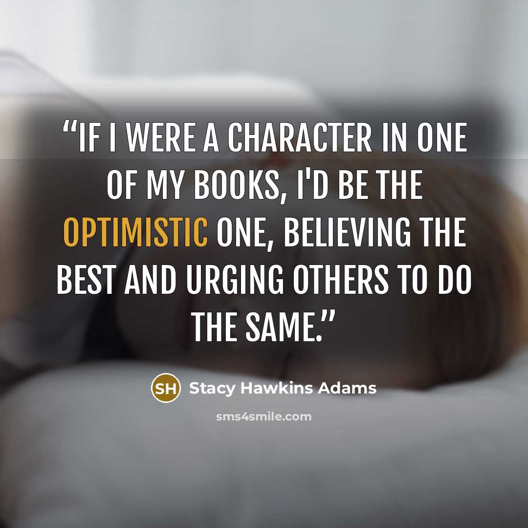 “If I were a character in one of my books, I'd be the optimistic one, believing the best and urging others to do the same.” quote by Stacy Hawkins Adams