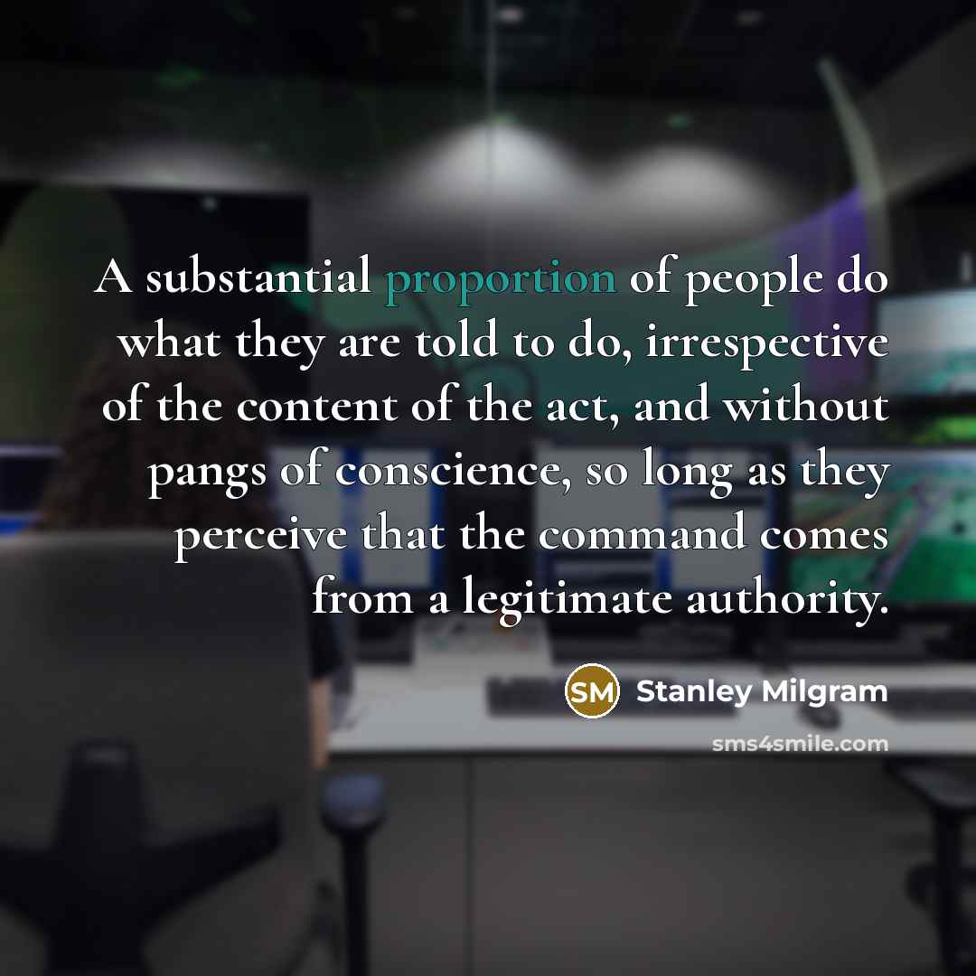 “A substantial proportion of people do what they are told to do, irrespective of the content of the act, and without pangs of conscience, so long as they perceive that the command comes from a legitimate authority.” quote by Stanley Milgram