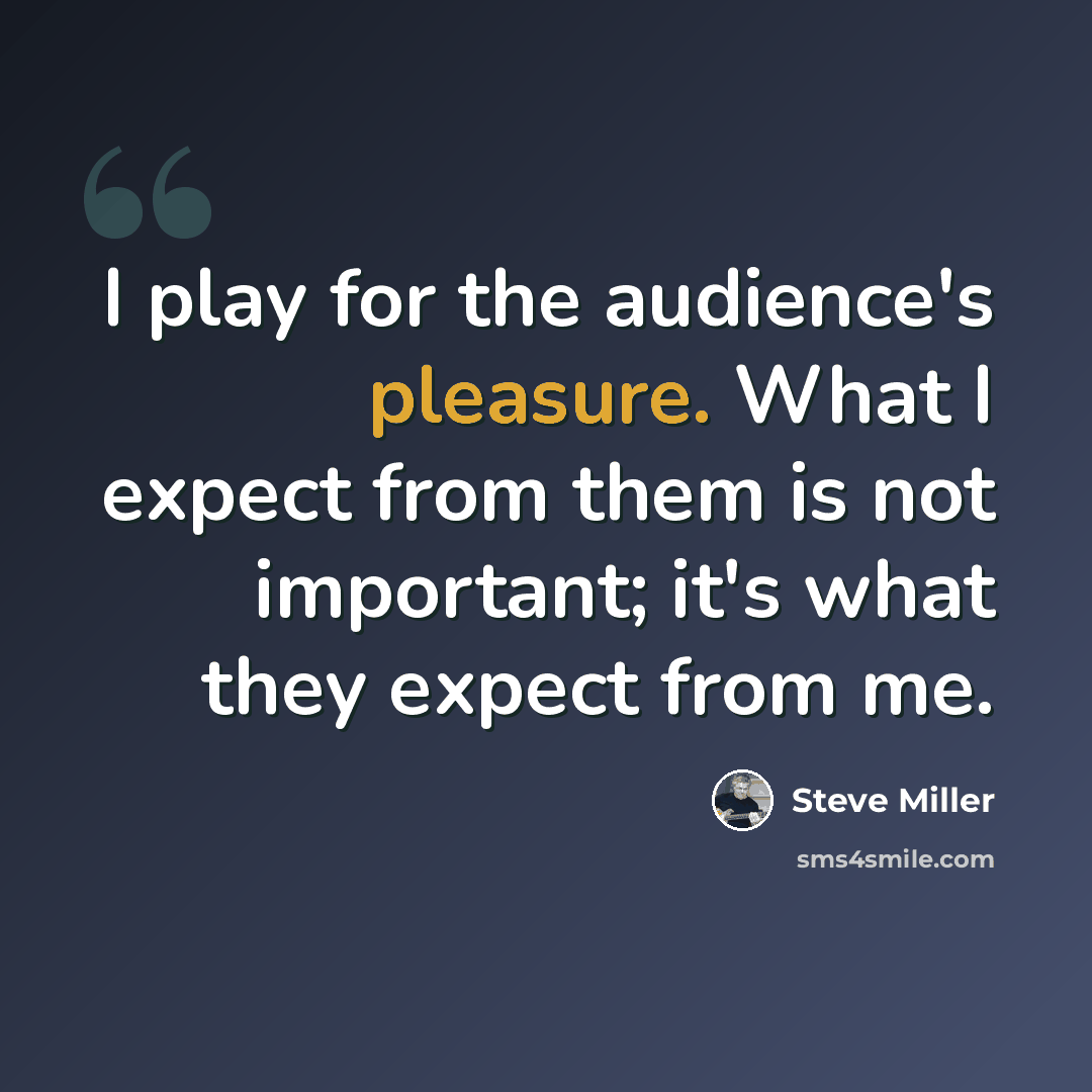 “I play for the audience's pleasure. What I expect from them is not important; it's what they expect from me.” quote by Steve Miller