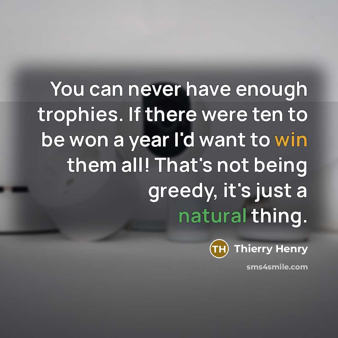 “You can never have enough trophies. If there were ten to be won a year I'd want to win them all! That's not being greedy, it's just a natural thing.” quote by Thierry Henry