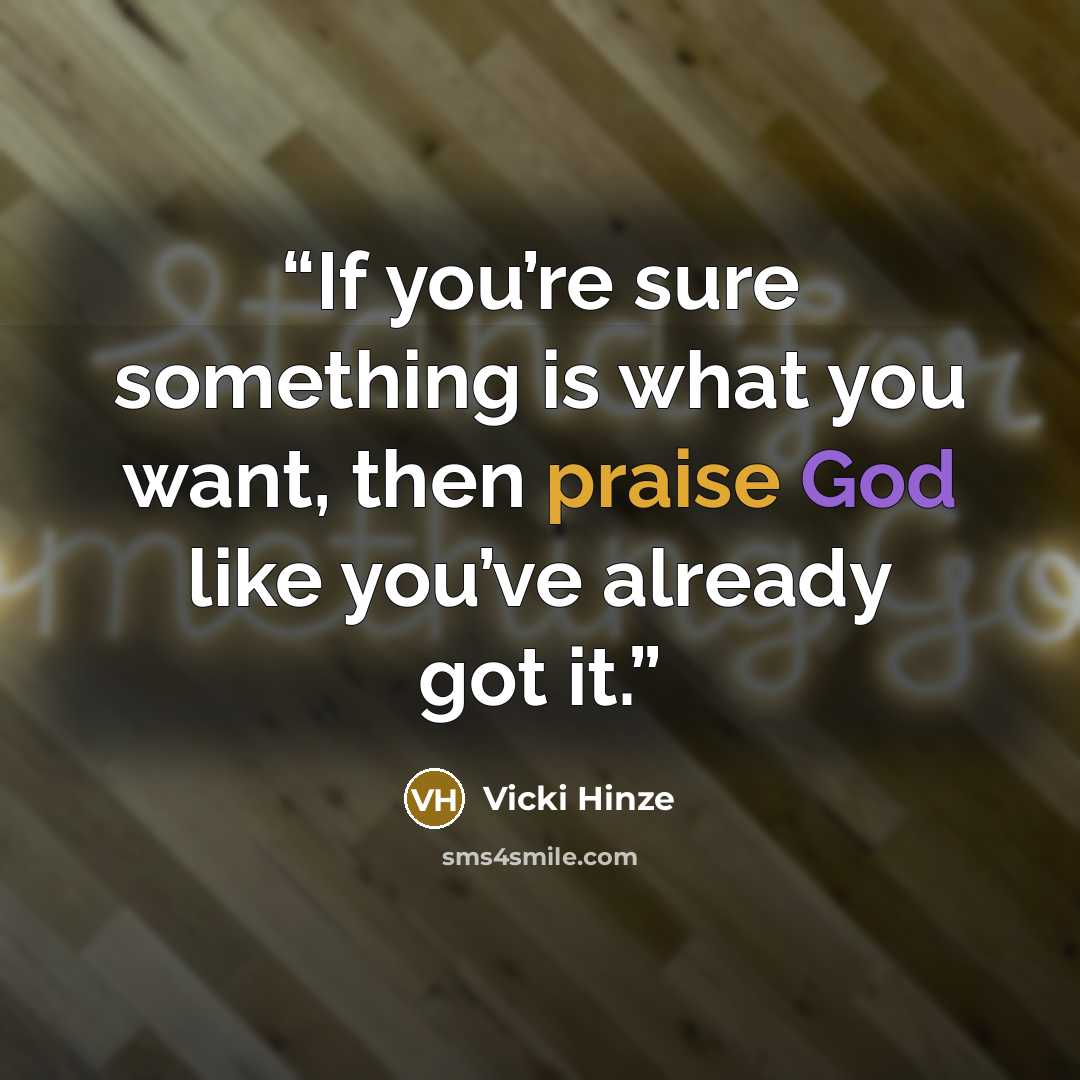 “If you’re sure something is what you want, then praise God like you’ve already got it.” quote by Vicki Hinze