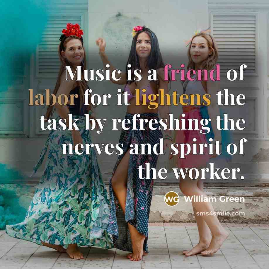 “Music is a friend of labor for it lightens the task by refreshing the nerves and spirit of the worker.” quote by William Green