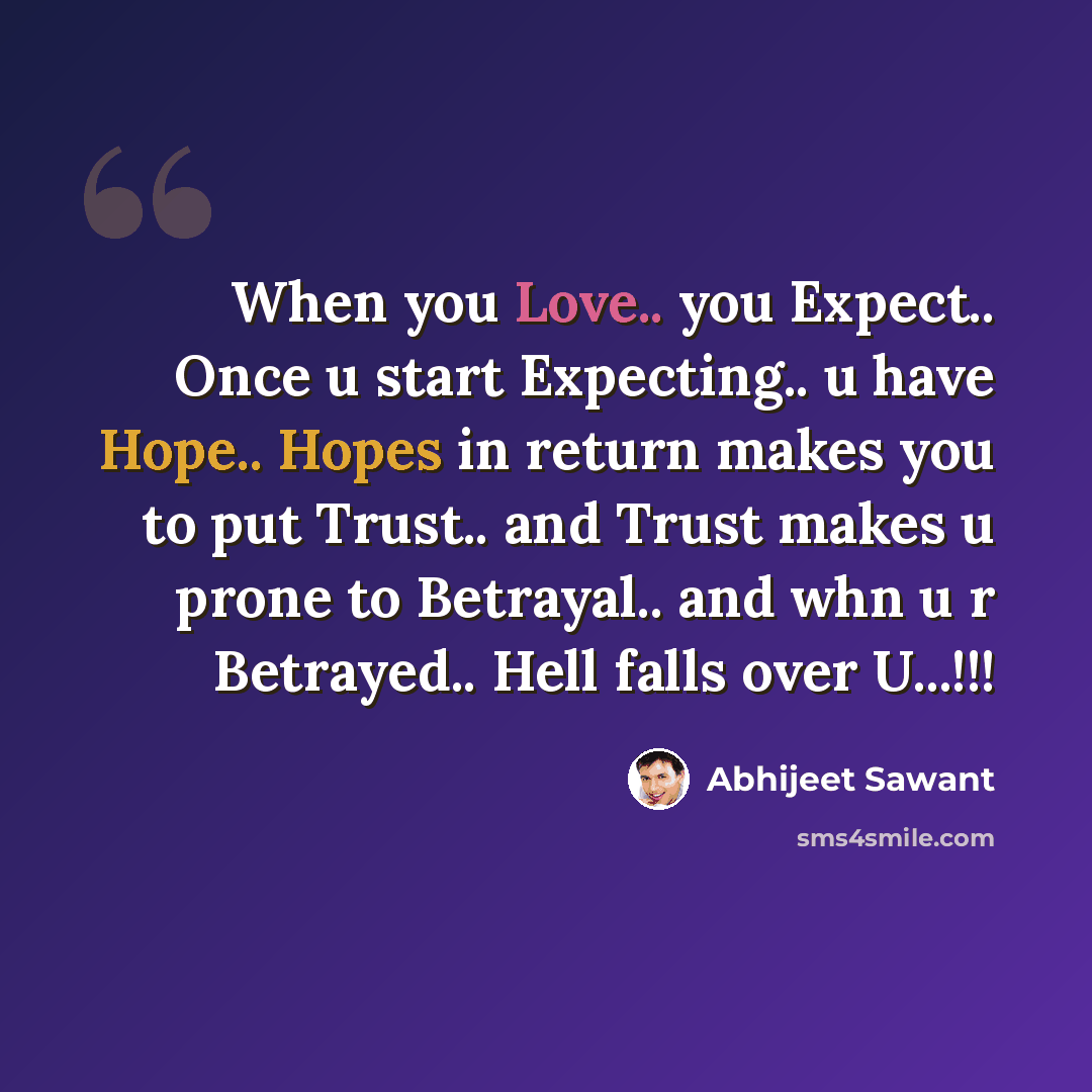 “When you Love.. you Expect.. Once u start Expecting.. u have Hope.. Hopes in return makes you to put Trust.. and Trust makes u prone to Betrayal.. and whn u r Betrayed.. Hell falls over U...!!!” quote by Abhijeet Sawant
