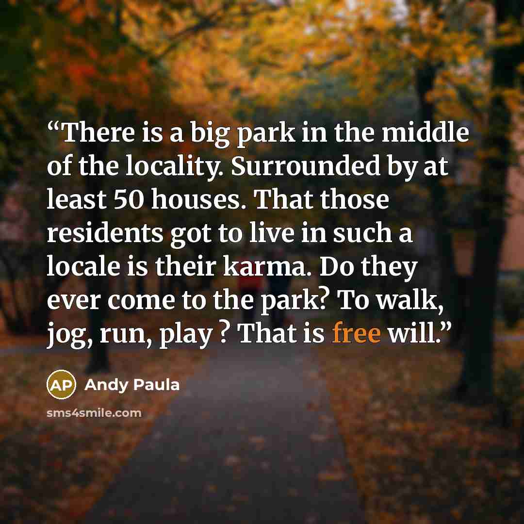 “There is a big park in the middle of the locality. Surrounded by at least 50 houses. That those residents got to live in such a locale is their karma. Do they ever come to the park? To walk, jog, run, play ? That is free will.” quote by Andy Paula