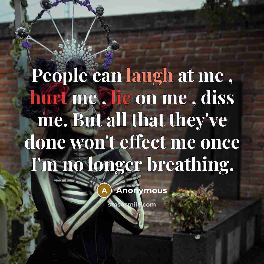 “People can laugh at me , hurt me , lie on me , diss me. But all that they've done won't effect me once I'm no longer breathing.” quote by Anonymous