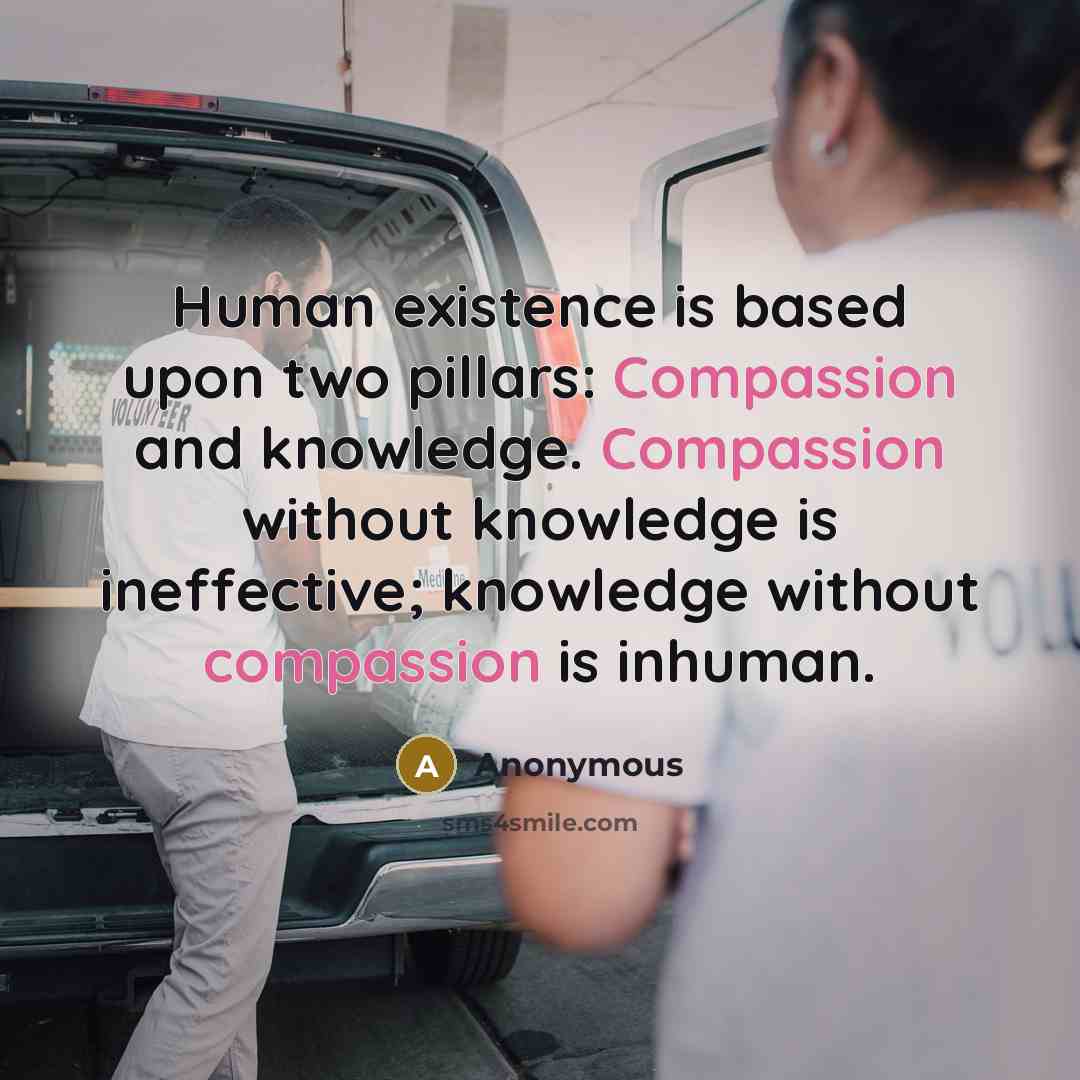 “Human existence is based upon two pillars: Compassion and knowledge. Compassion without knowledge is ineffective; knowledge without compassion is inhuman.” quote by Anonymous