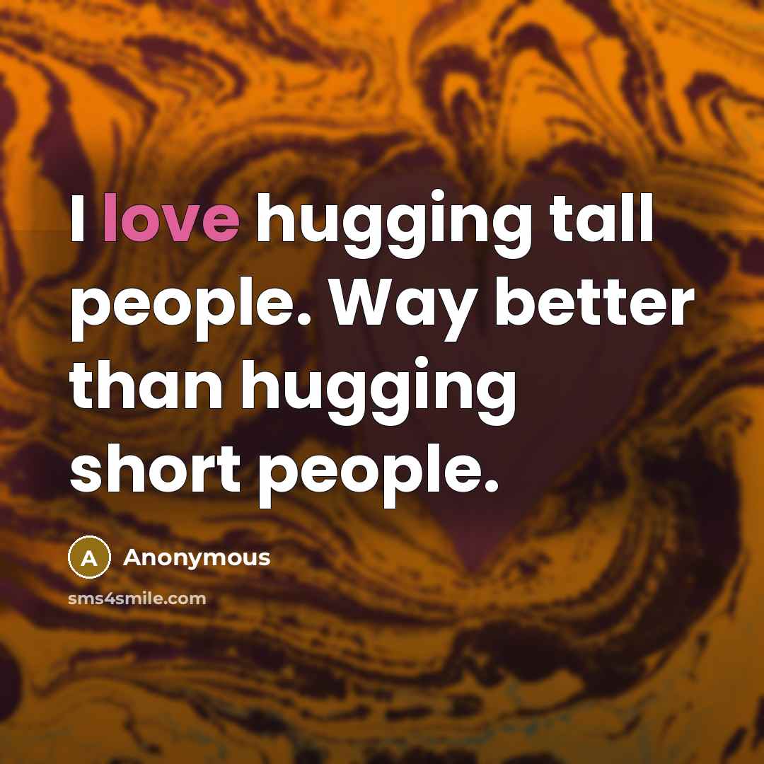 “I love hugging tall people. Way better than hugging short people.” quote by Anonymous