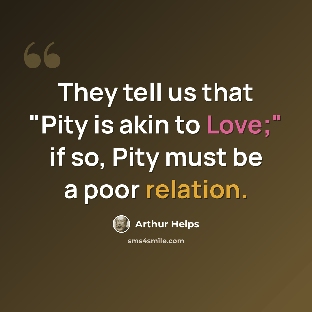 “They tell us that "Pity is akin to Love;" if so, Pity must be a poor relation.” quote by Arthur Helps
