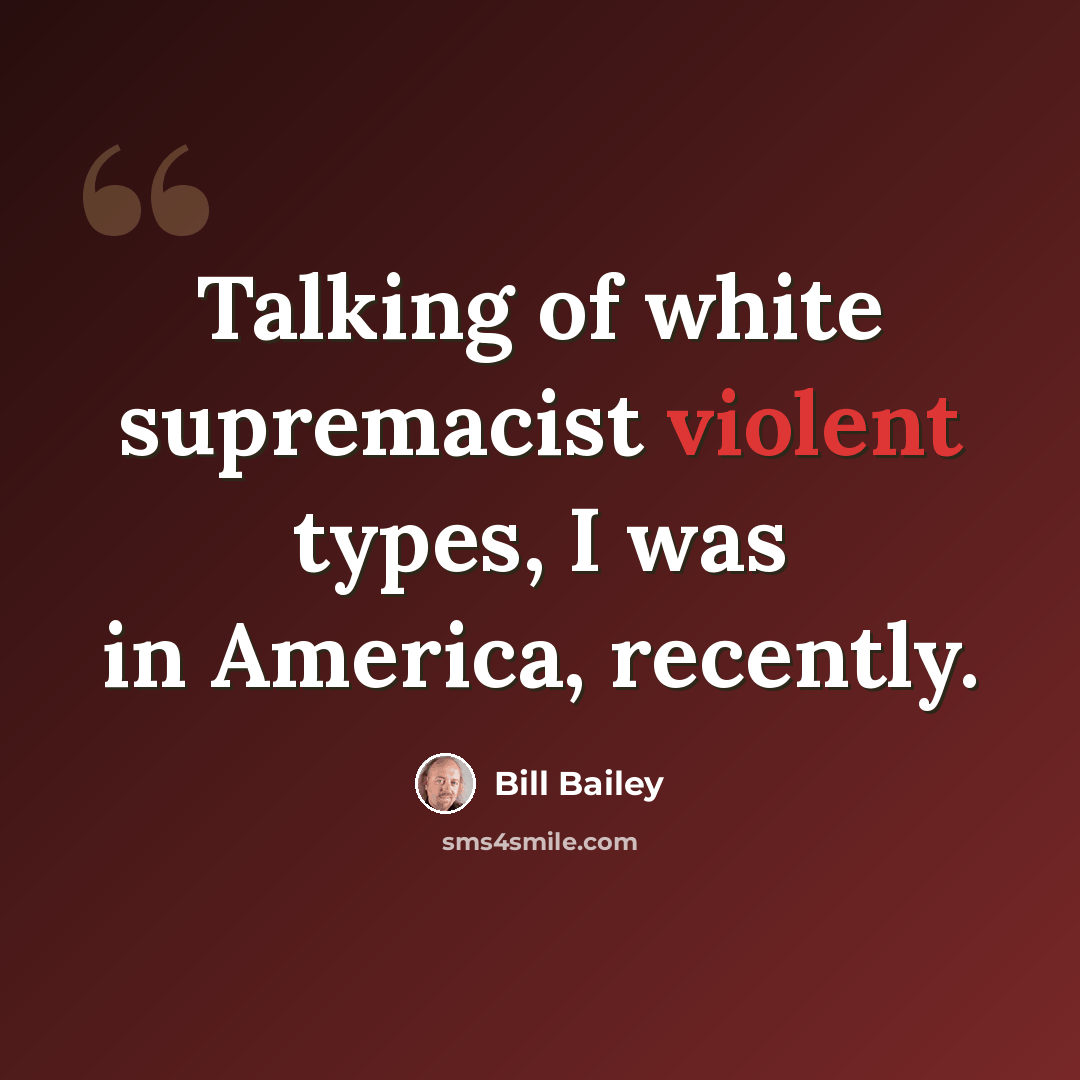 “Talking of white supremacist violent types, I was in America, recently.” quote by Bill Bailey