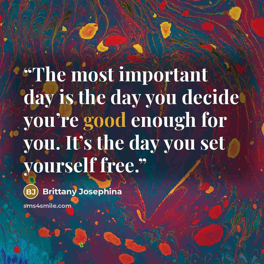 “The most important day is the day you decide you’re good enough for you. It’s the day you set yourself free.” quote by Brittany Josephina