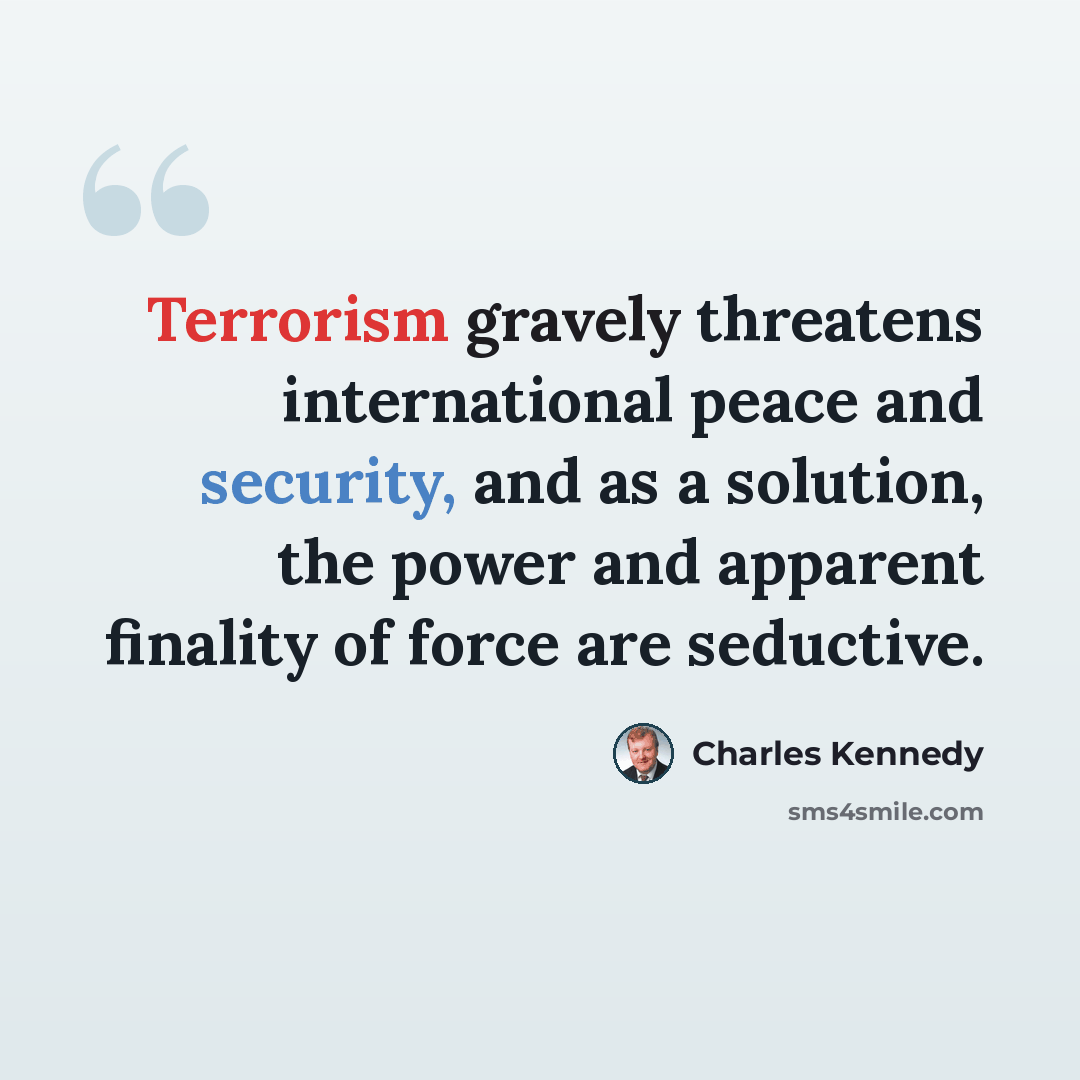 “Terrorism gravely threatens international peace and security, and as a solution, the power and apparent finality of force are seductive.” quote by Charles Kennedy