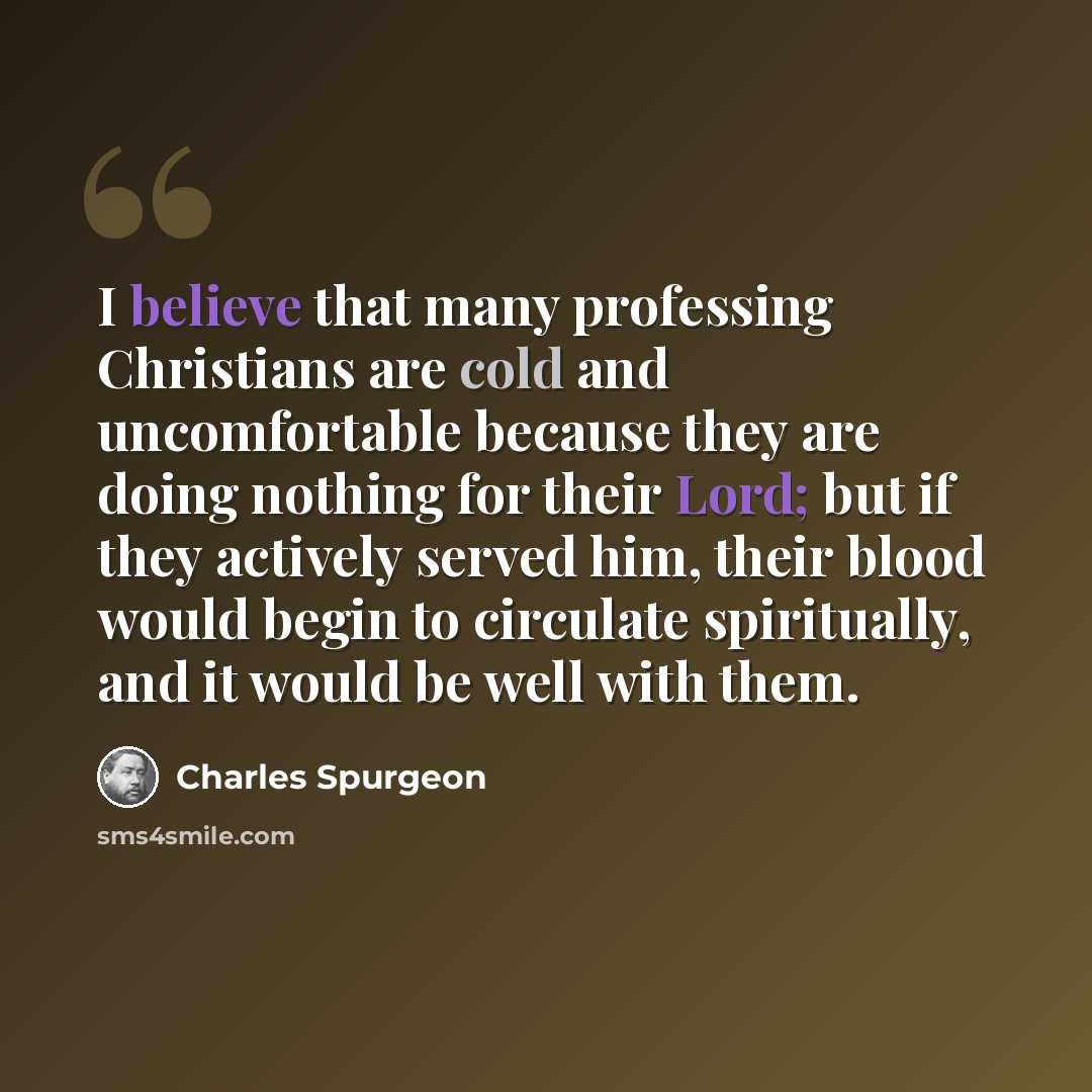 “I believe that many professing Christians are cold and uncomfortable because they are doing nothing for their Lord; but if they actively served him, their blood would begin to circulate spiritually, and it would be well with them.” quote by Charles Spurgeon