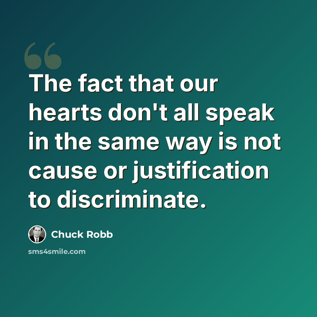 “The fact that our hearts don't all speak in the same way is not cause or justification to discriminate.” quote by Chuck Robb