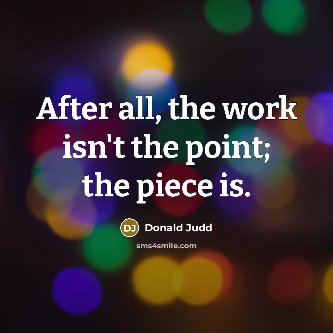 “After all, the work isn't the point; the piece is.” quote by Donald Judd