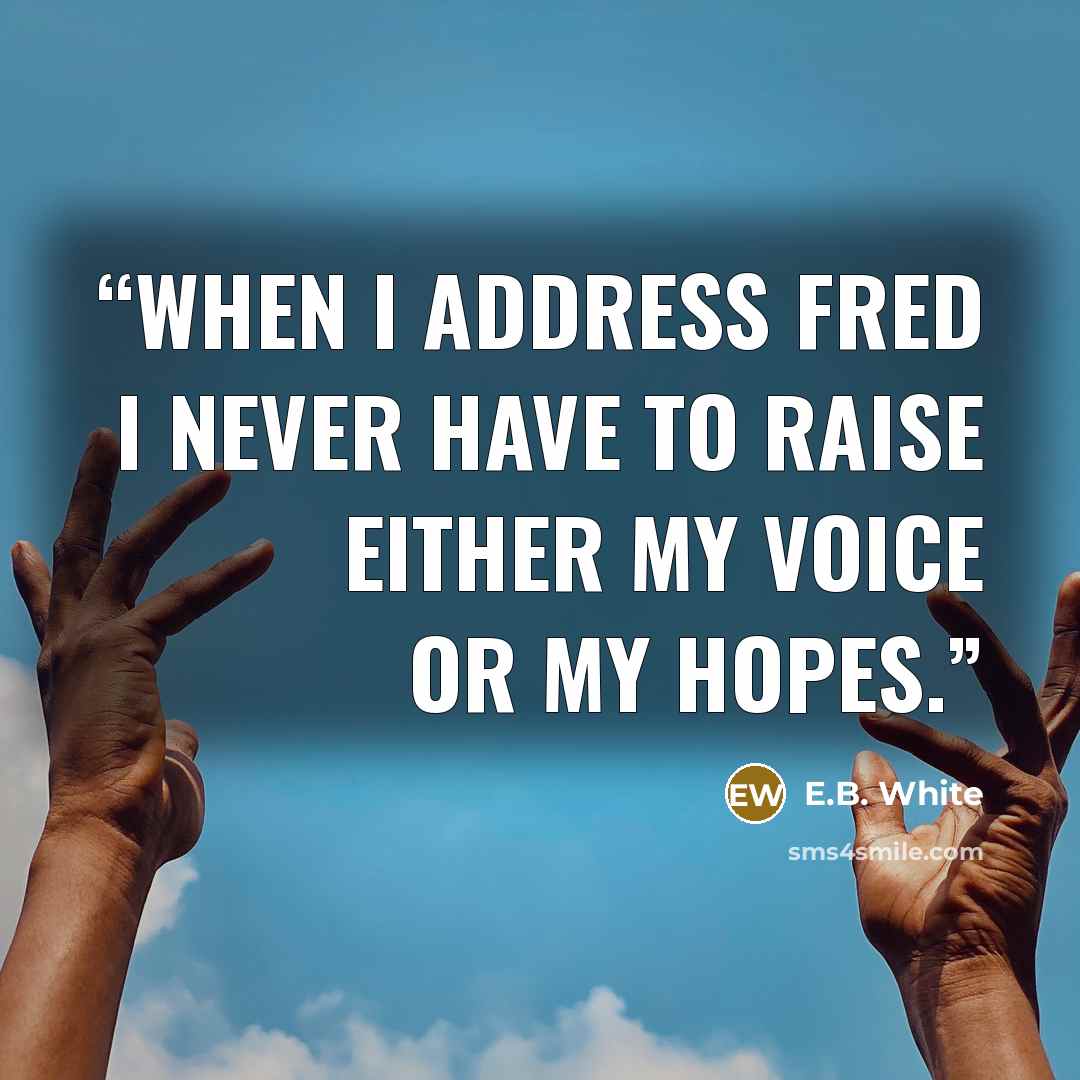 “When I address Fred I never have to raise either my voice or my hopes.” quote by E.B. White