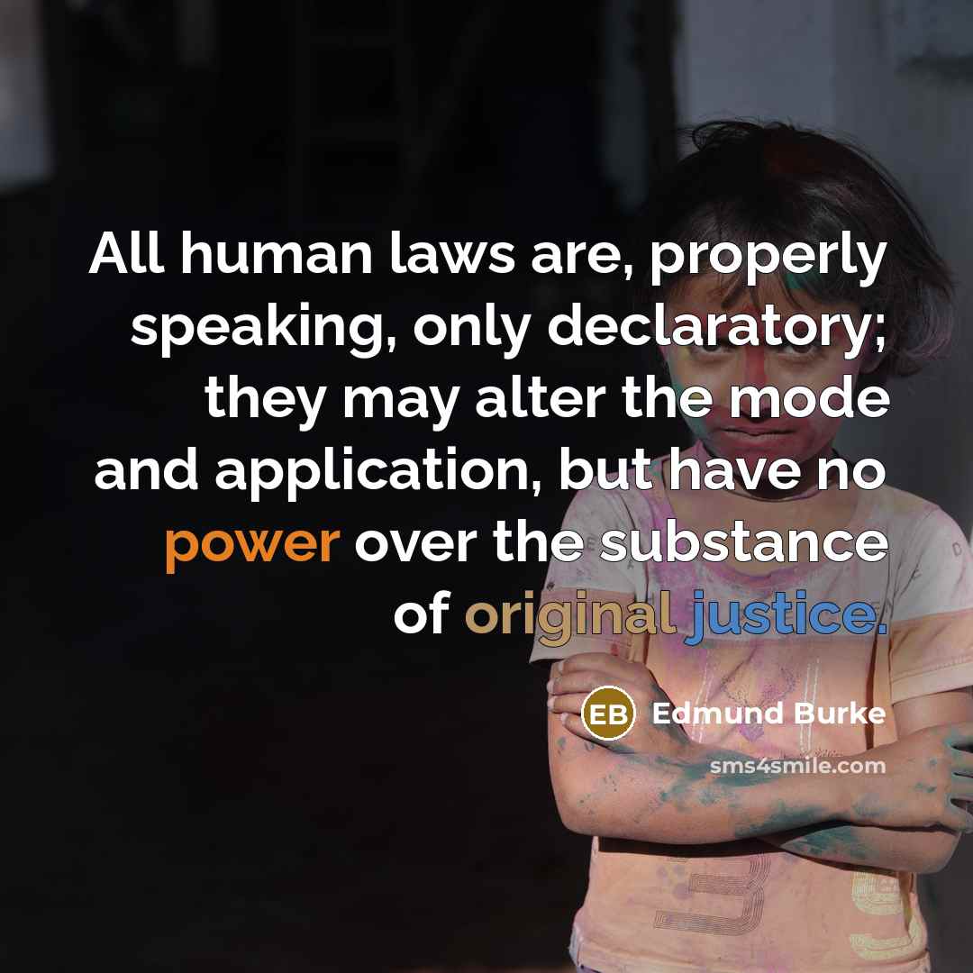 “All human laws are, properly speaking, only declaratory; they may alter the mode and application, but have no power over the substance of original justice.” quote by Edmund Burke