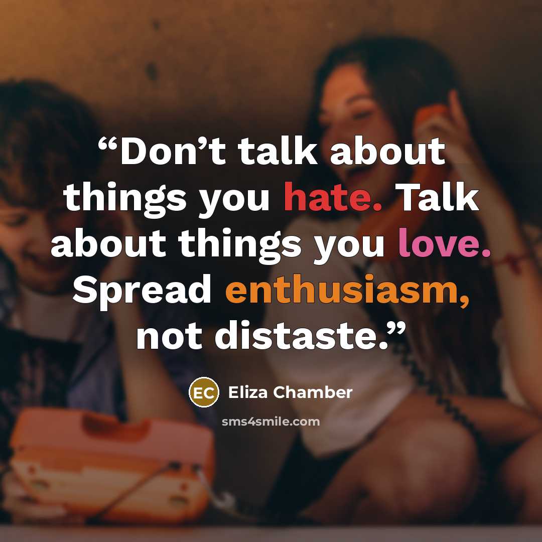 “Don’t talk about things you hate. Talk about things you love. Spread enthusiasm, not distaste.” quote by Eliza Chamber