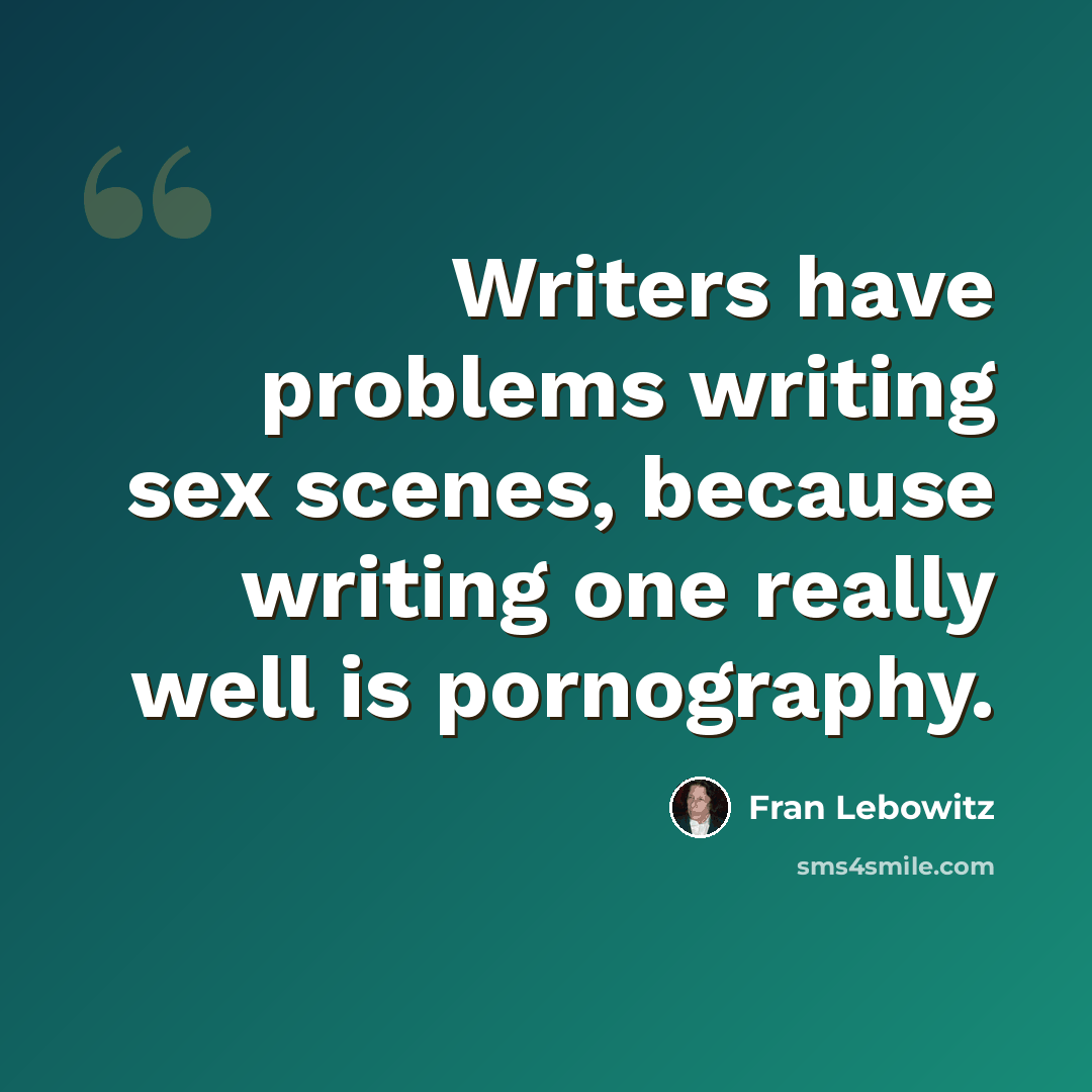 “Writers have problems writing sex scenes, because writing one really well is pornography.” quote by Fran Lebowitz