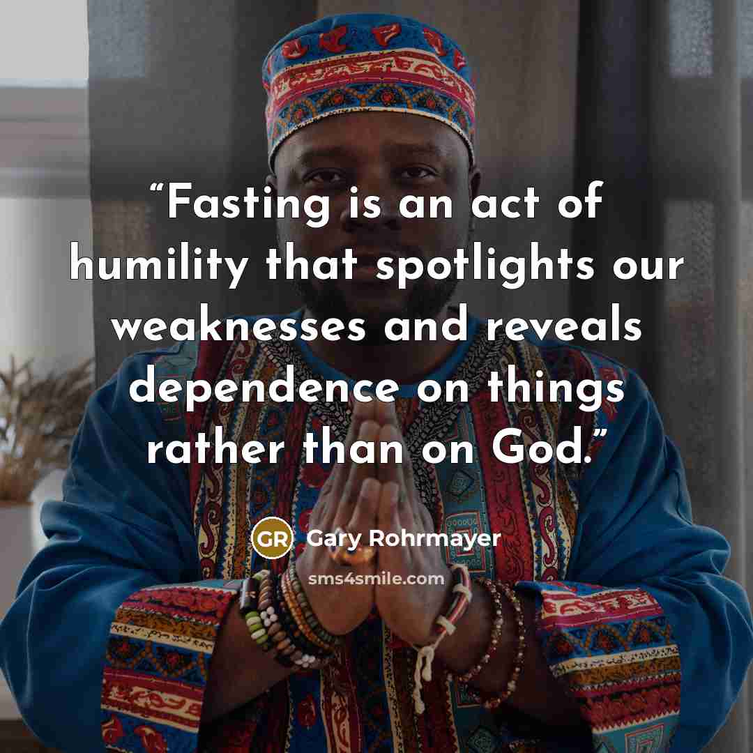 “Fasting is an act of humility that spotlights our weaknesses and reveals dependence on things rather than on God.” quote by Gary Rohrmayer