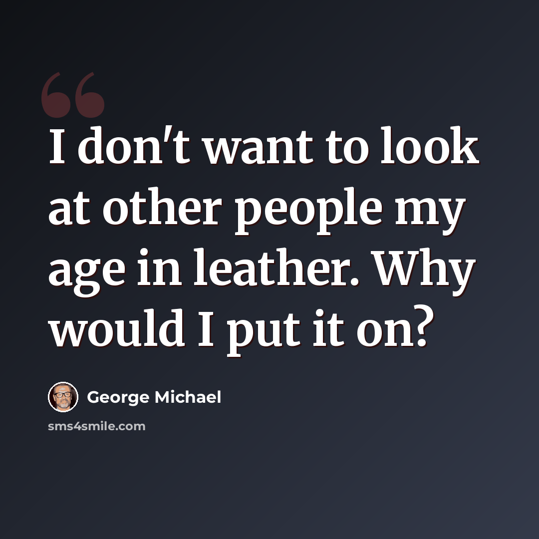 “I don't want to look at other people my age in leather. Why would I put it on?” quote by George Michael