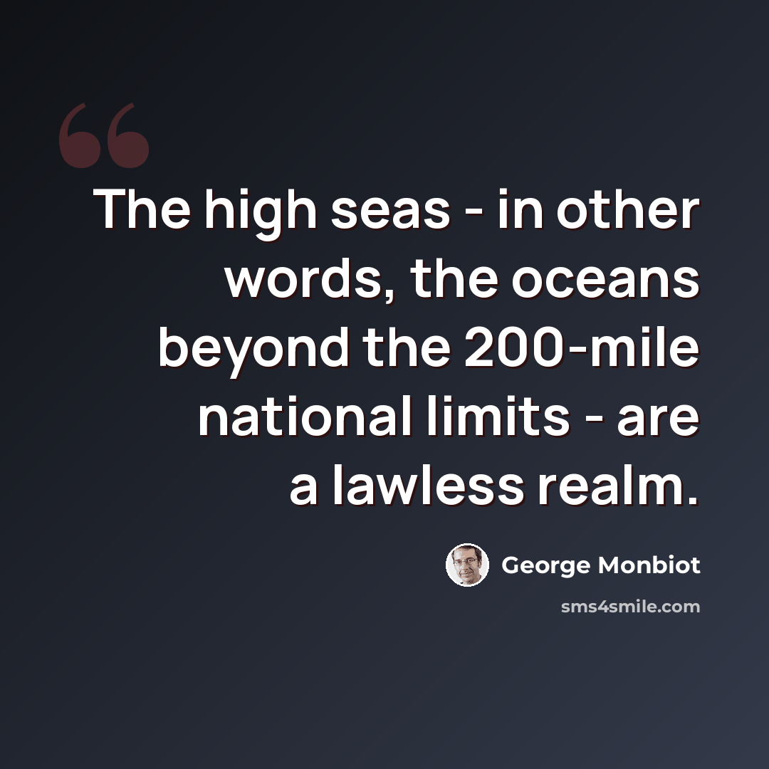 “The high seas - in other words, the oceans beyond the 200-mile national limits - are a lawless realm.” quote by George Monbiot