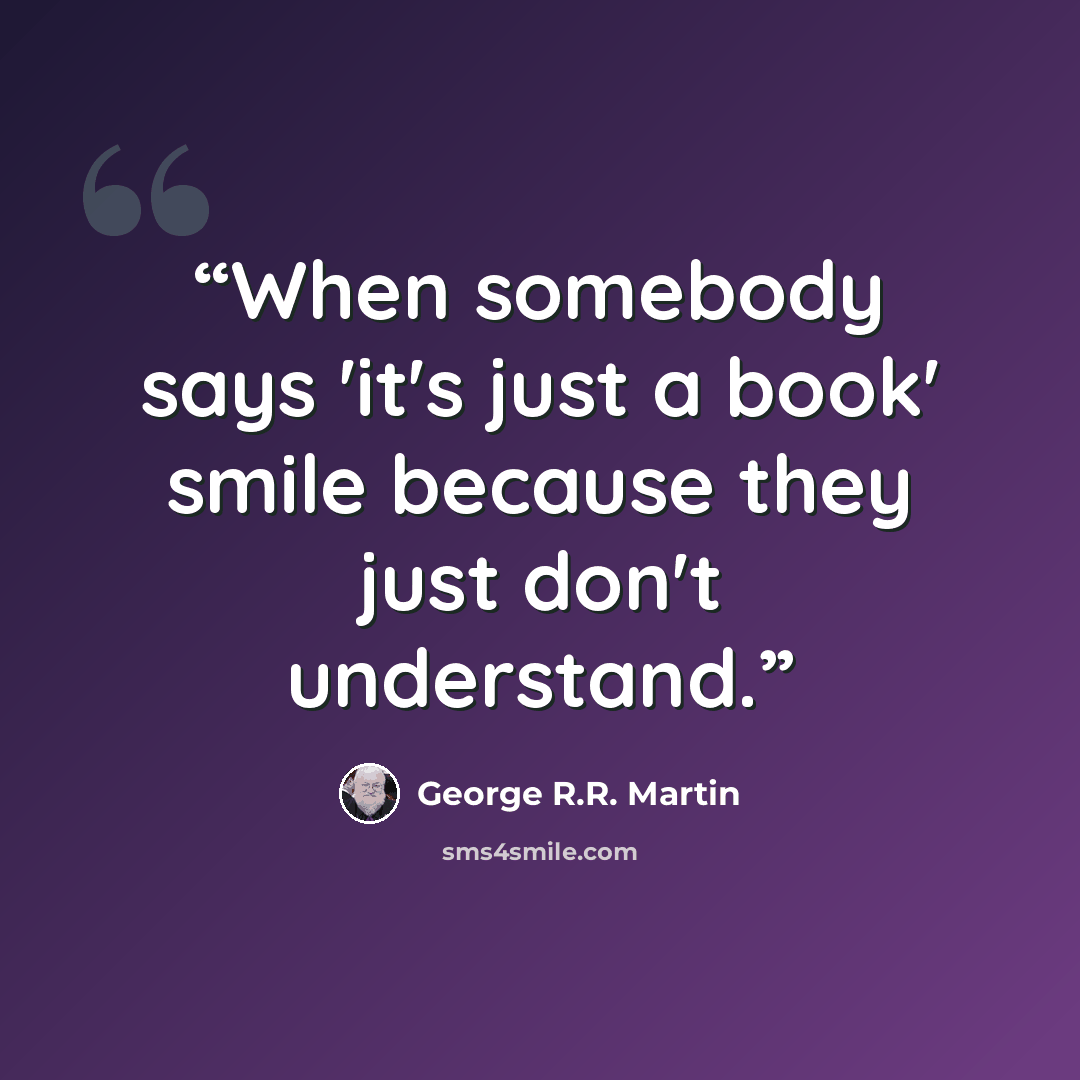 “When somebody says 'it's just a book' smile because they just don't understand.” quote by George R.R. Martin