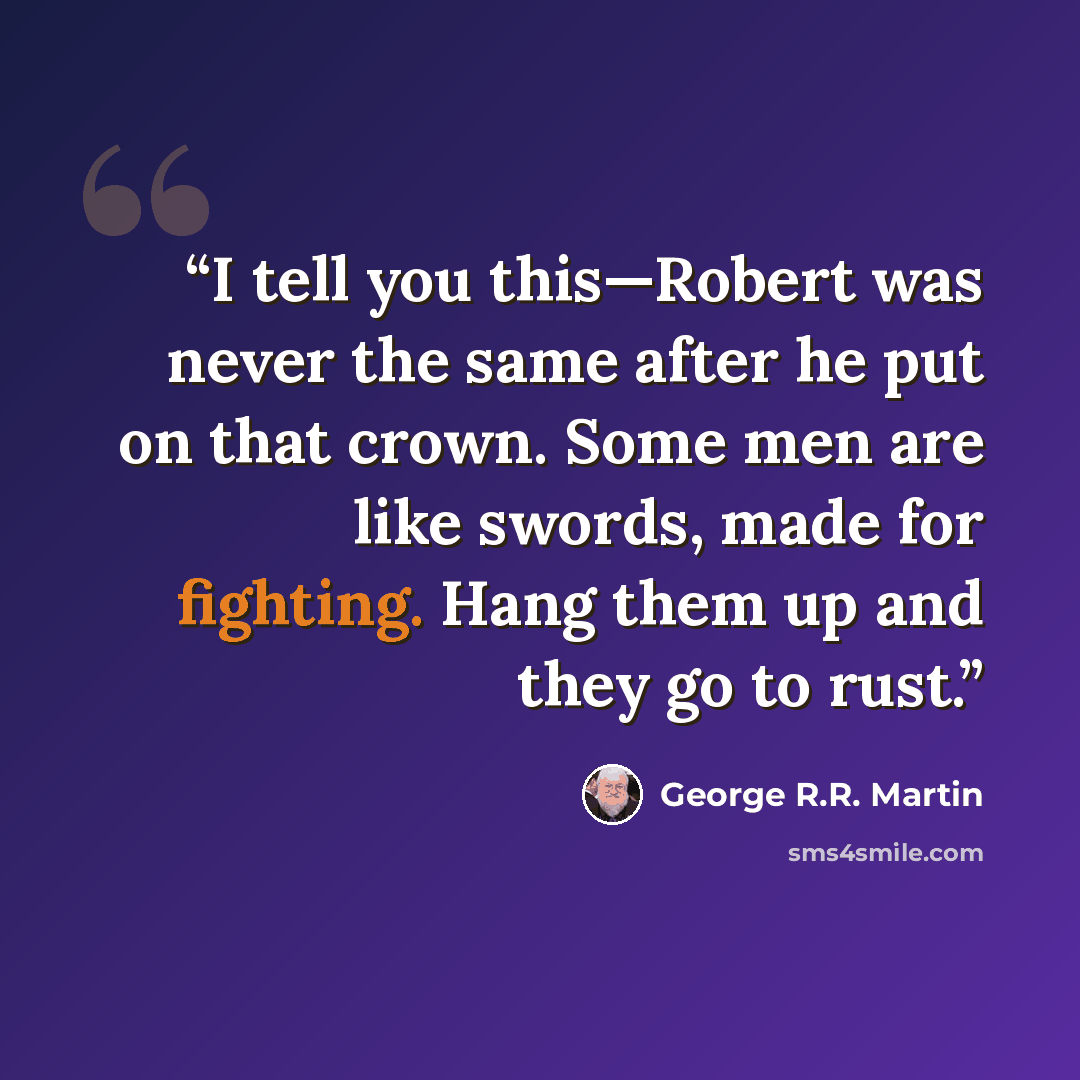 “I tell you this—Robert was never the same after he put on that crown. Some men are like swords, made for fighting. Hang them up and they go to rust.” quote by George R.R. Martin