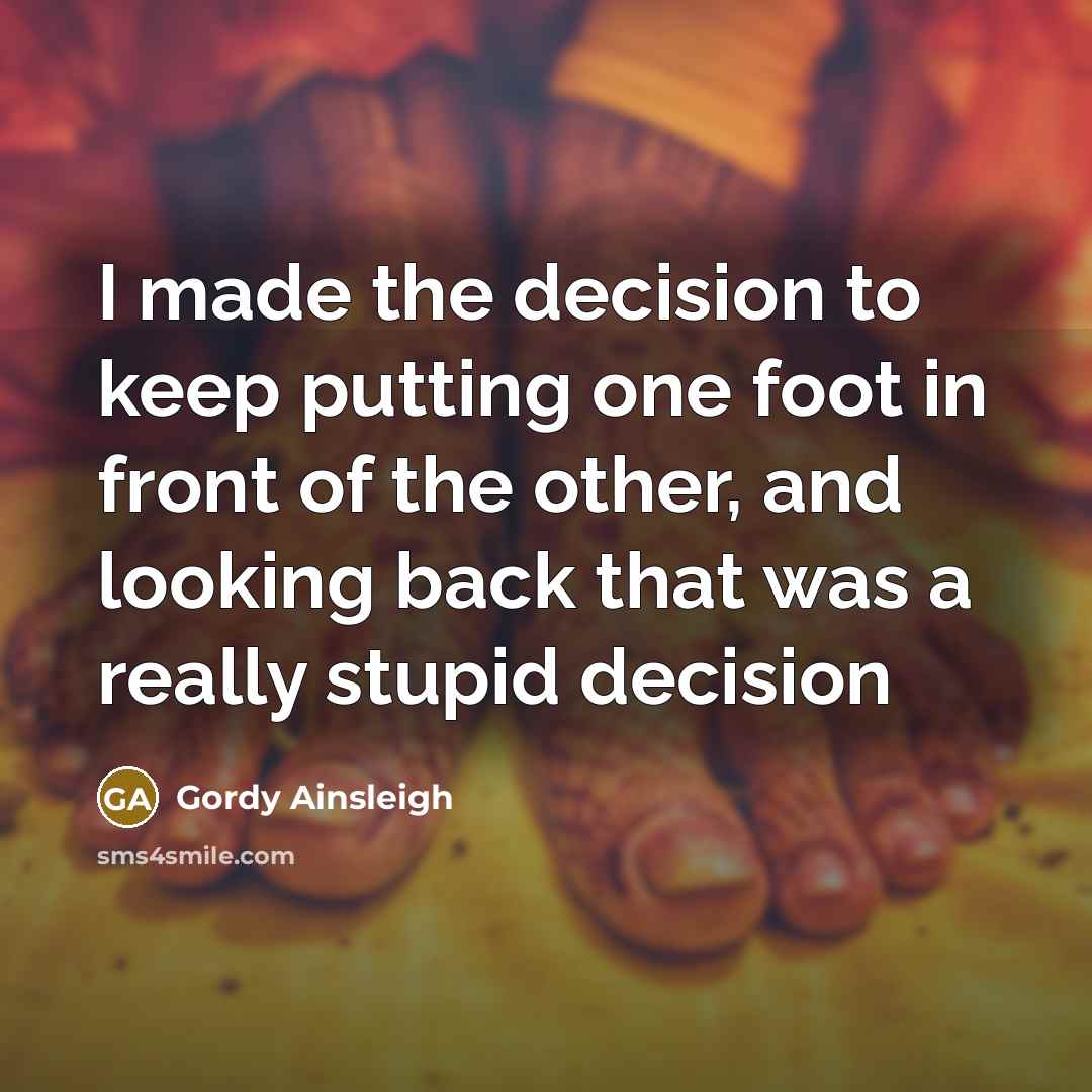 “I made the decision to keep putting one foot in front of the other, and looking back that was a really stupid decision” quote by Gordy Ainsleigh
