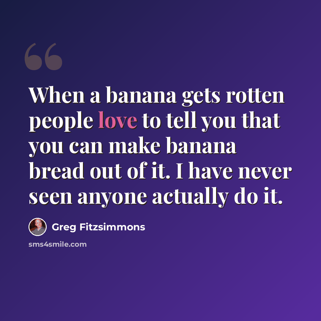“When a banana gets rotten people love to tell you that you can make banana bread out of it. I have never seen anyone actually do it.” quote by Greg Fitzsimmons