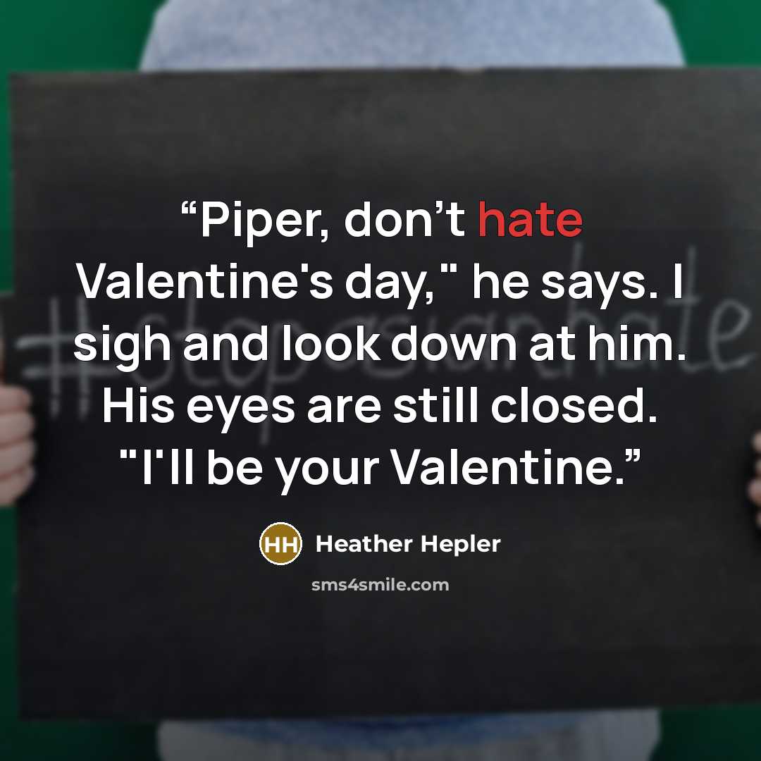 “Piper, don't hate Valentine's day," he says. I sigh and look down at him. His eyes are still closed. "I'll be your Valentine.” quote by Heather Hepler
