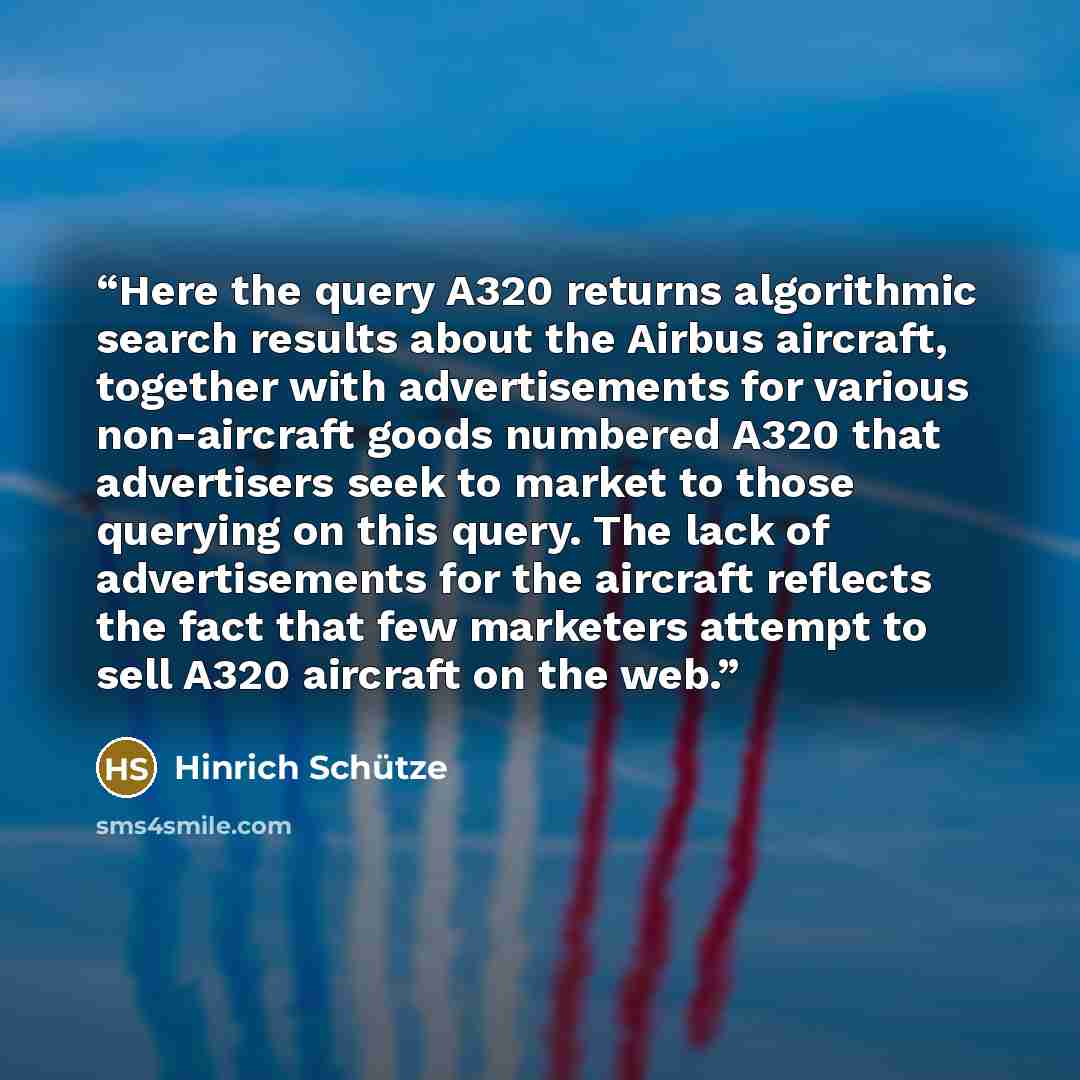“Here the query A320 returns algorithmic search results about the Airbus aircraft, together with advertisements for various non-aircraft goods numbered A320 that advertisers seek to market to those querying on this query. The lack of advertisements for the aircraft reflects the fact that few…” quote by Hinrich Schütze