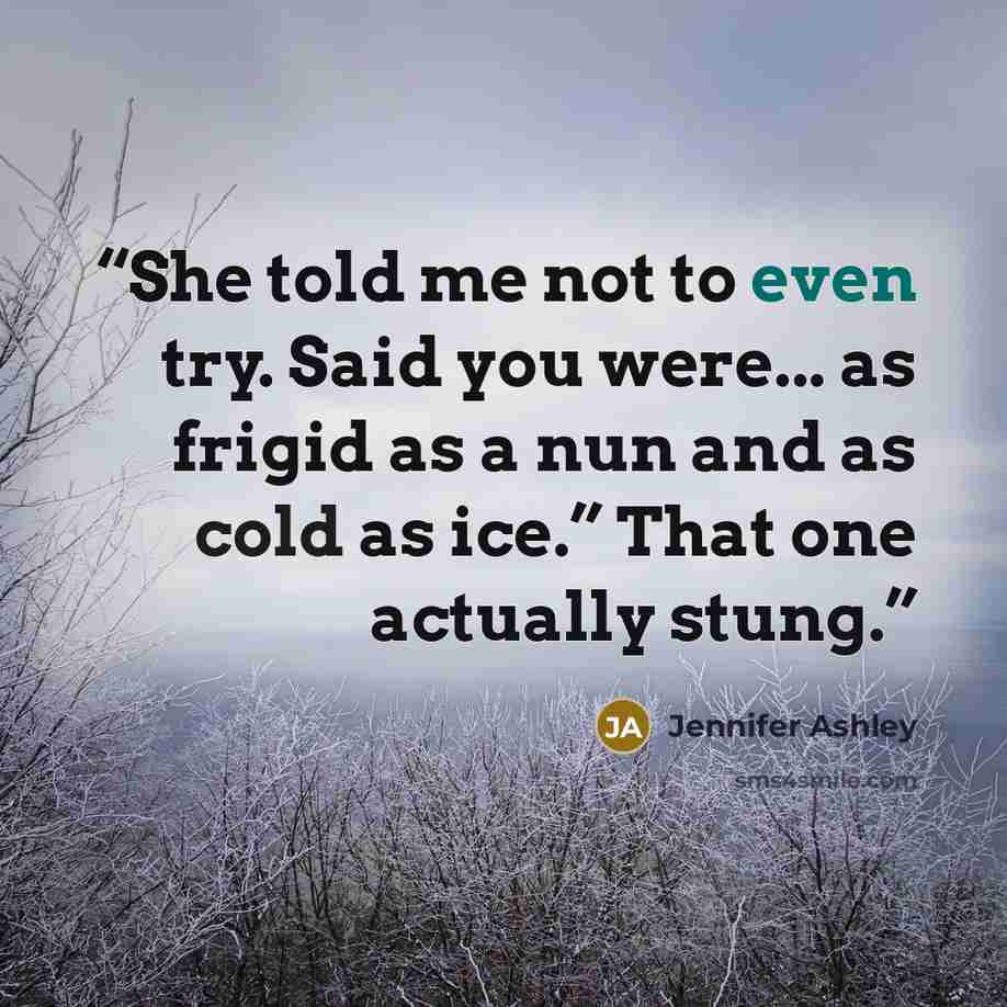 “She told me not to even try. Said you were... as frigid as a nun and as cold as ice.” That one actually stung.” quote by Jennifer Ashley
