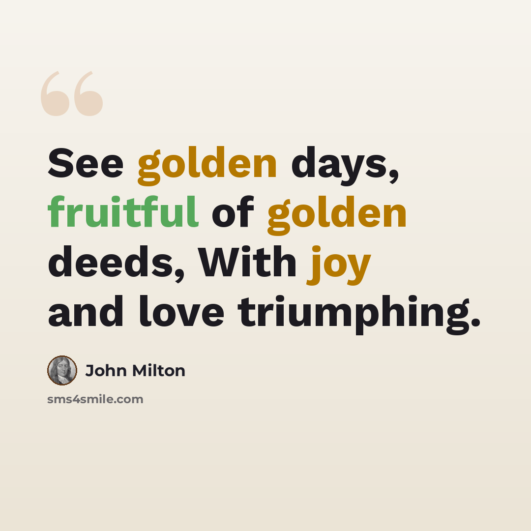 “See golden days, fruitful of golden deeds, With joy and love triumphing.” quote by John Milton
