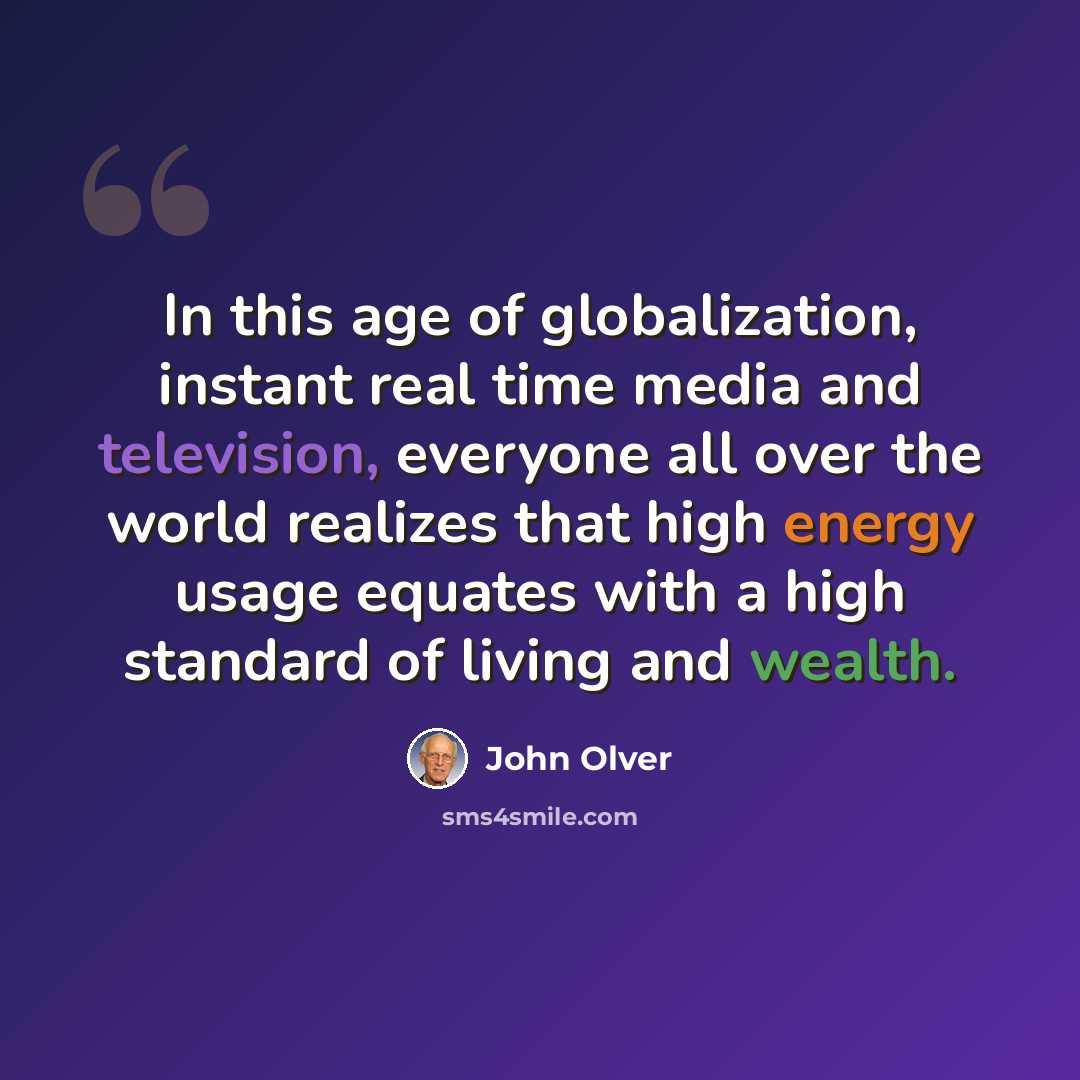 “In this age of globalization, instant real time media and television, everyone all over the world realizes that high energy usage equates with a high standard of living and wealth.” quote by John Olver