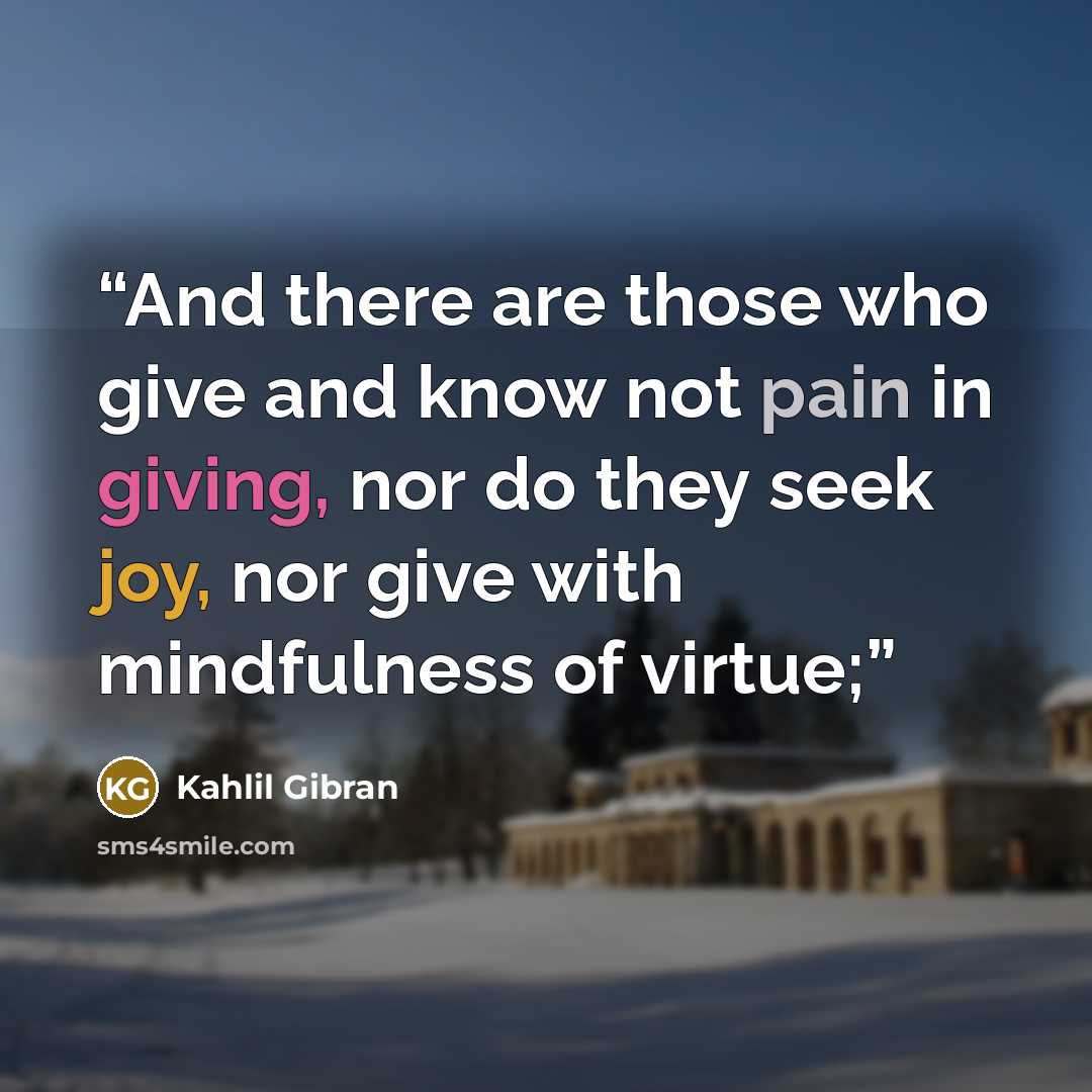 “And there are those who give and know not pain in giving, nor do they seek joy, nor give with mindfulness of virtue;” quote by Kahlil Gibran