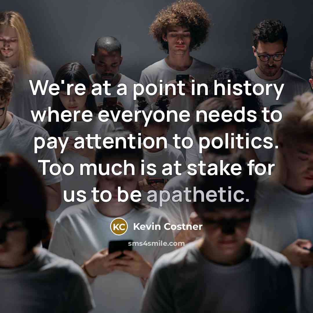 “We're at a point in history where everyone needs to pay attention to politics. Too much is at stake for us to be apathetic.” quote by Kevin Costner