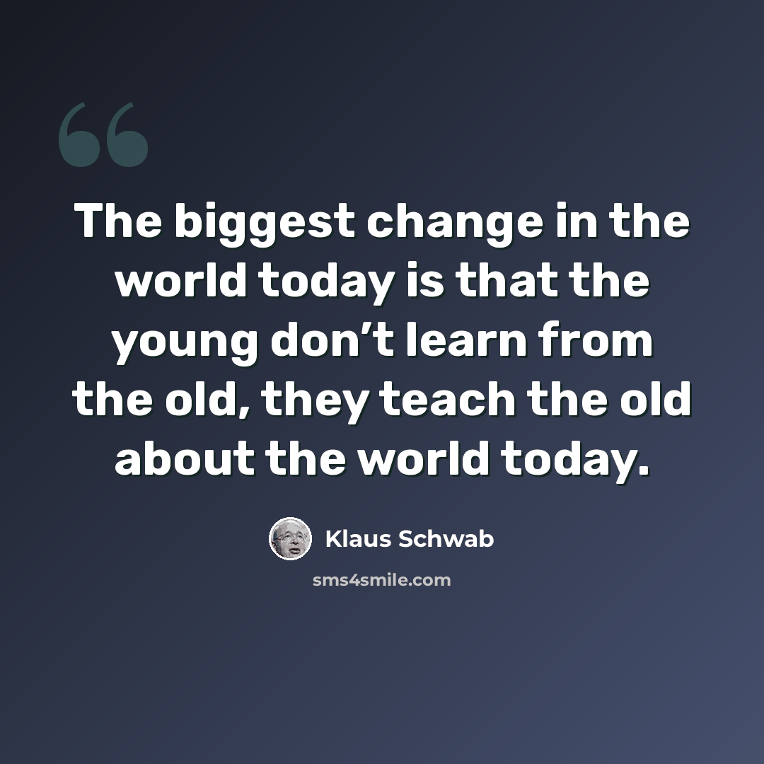 “The biggest change in the world today is that the young don’t learn from the old, they teach the old about the world today.” quote by Klaus Schwab