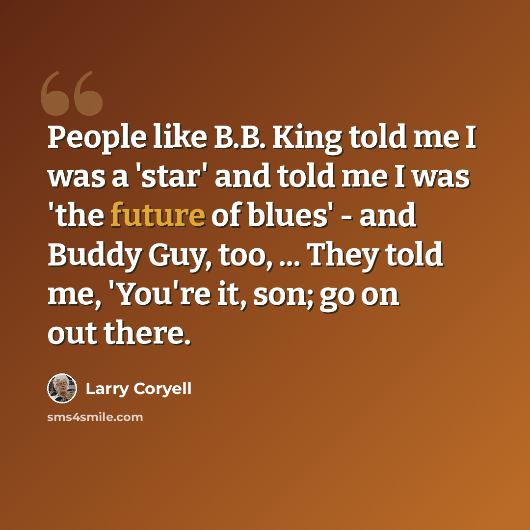 “People like B.B. King told me I was a 'star' and told me I was 'the future of blues' - and Buddy Guy, too, ... They told me, 'You're it, son; go on out there.” quote by Larry Coryell