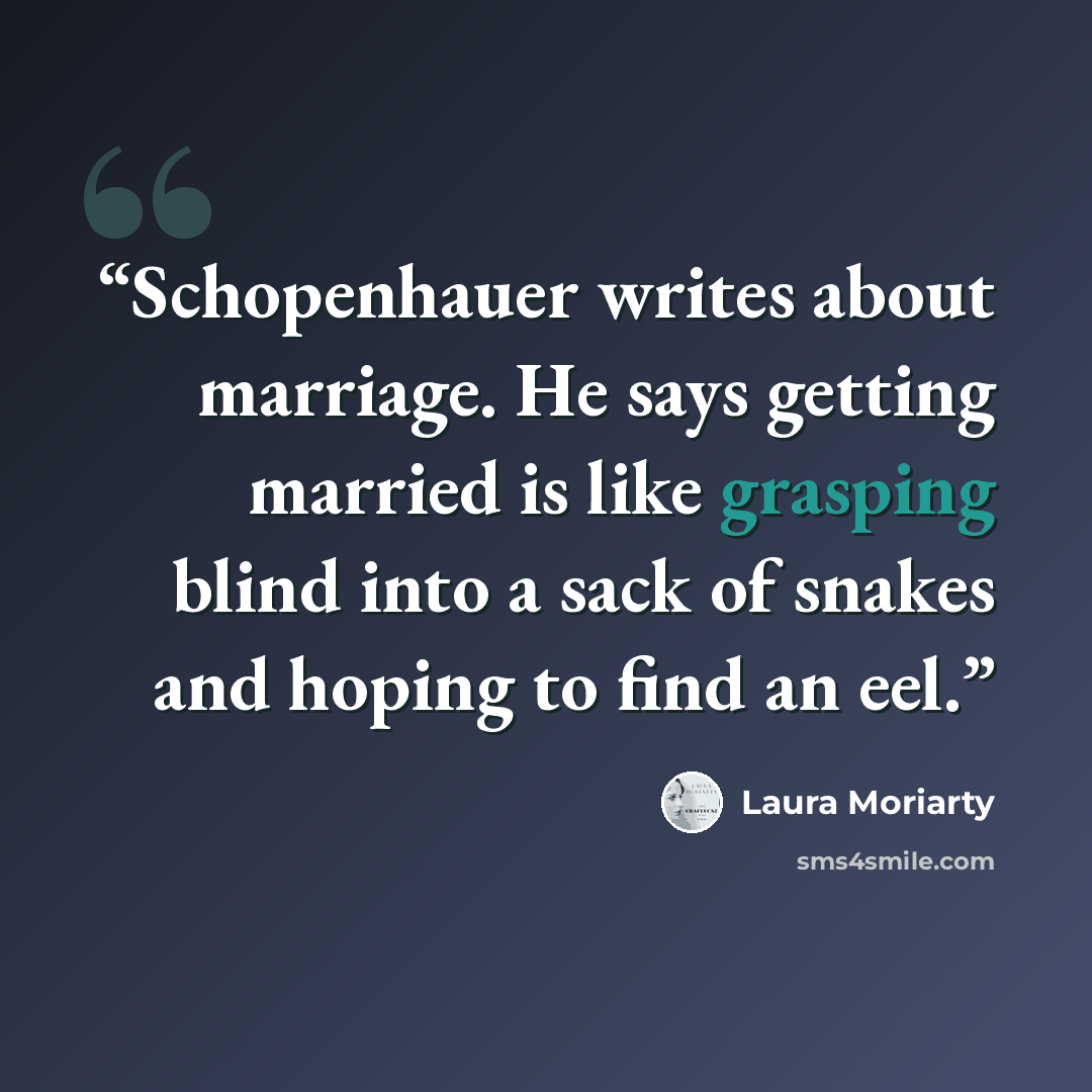 “Schopenhauer writes about marriage. He says getting married is like grasping blind into a sack of snakes and hoping to find an eel.” quote by Laura Moriarty