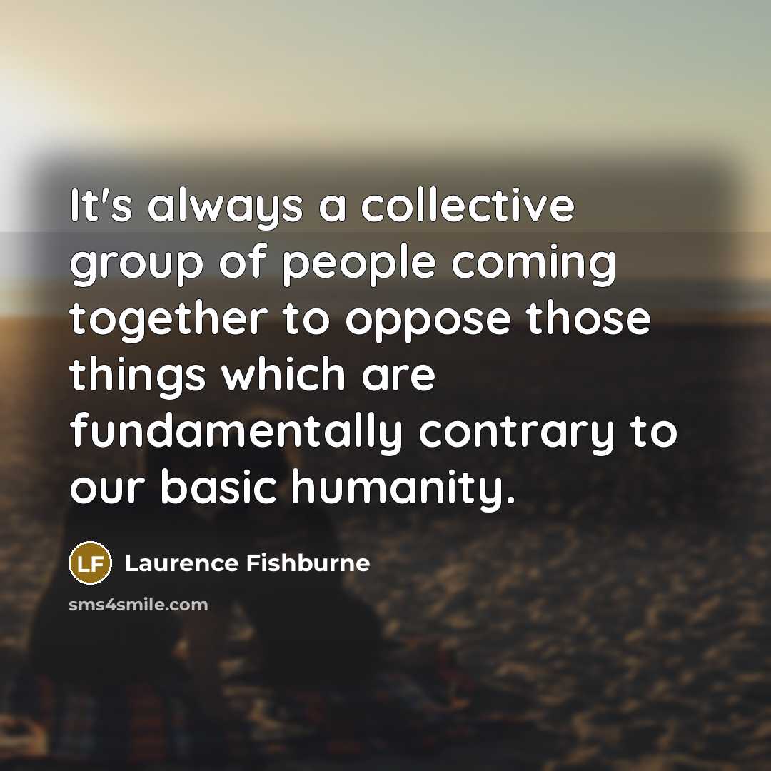 “It's always a collective group of people coming together to oppose those things which are fundamentally contrary to our basic humanity.” quote by Laurence Fishburne