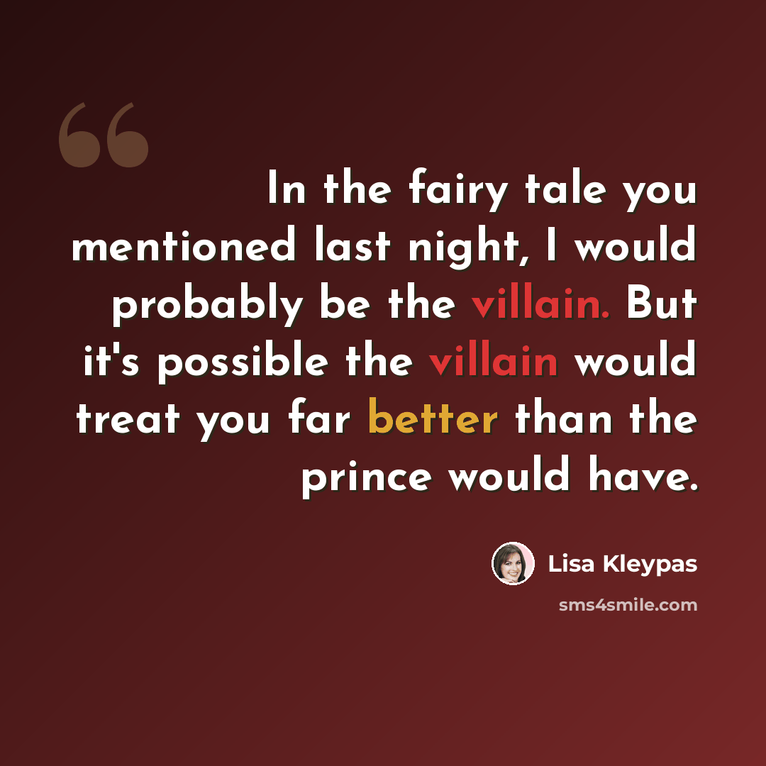 “In the fairy tale you mentioned last night, I would probably be the villain. But it's possible the villain would treat you far better than the prince would have.” quote by Lisa Kleypas