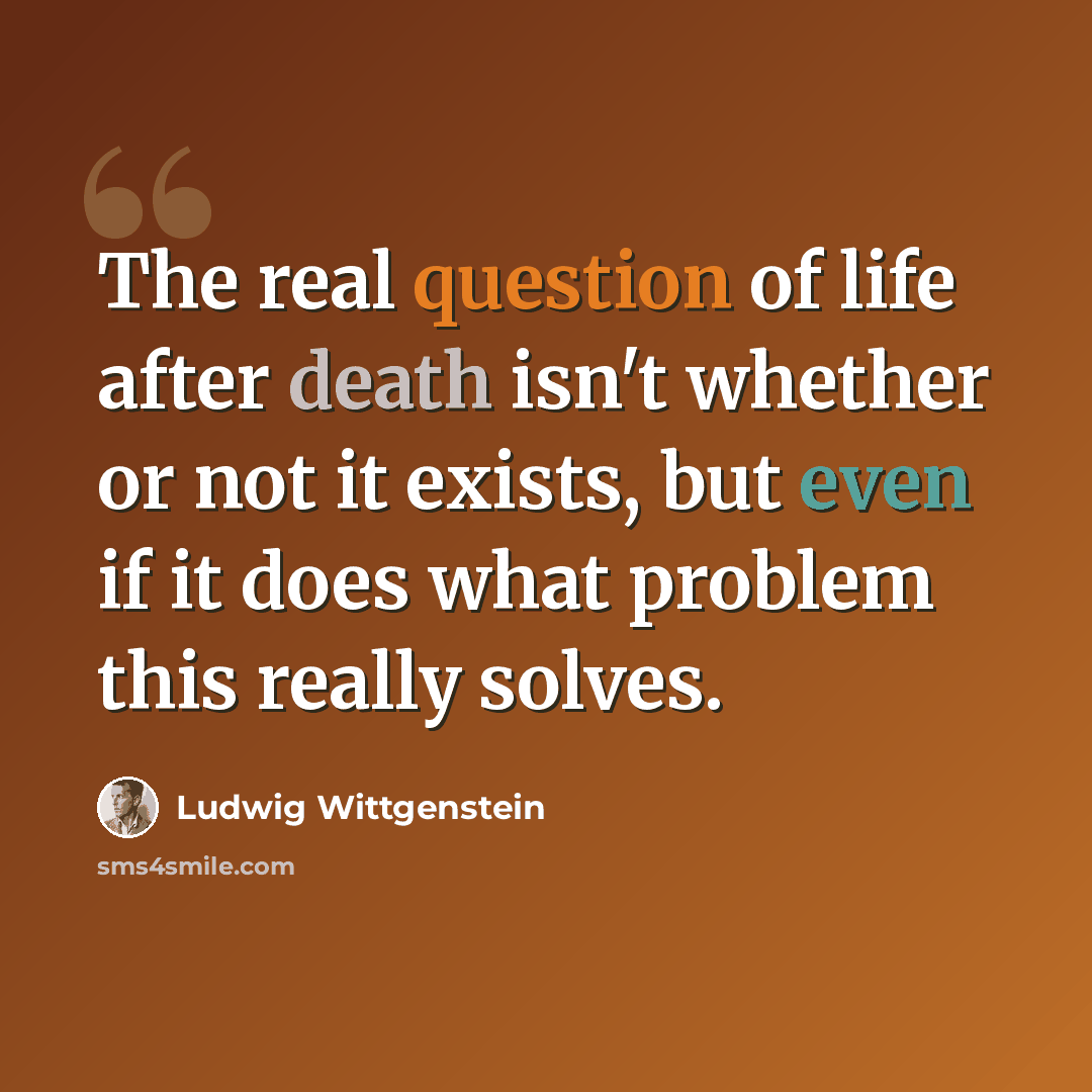 “The real question of life after death isn't whether or not it exists, but even if it does what problem this really solves.” quote by Ludwig Wittgenstein