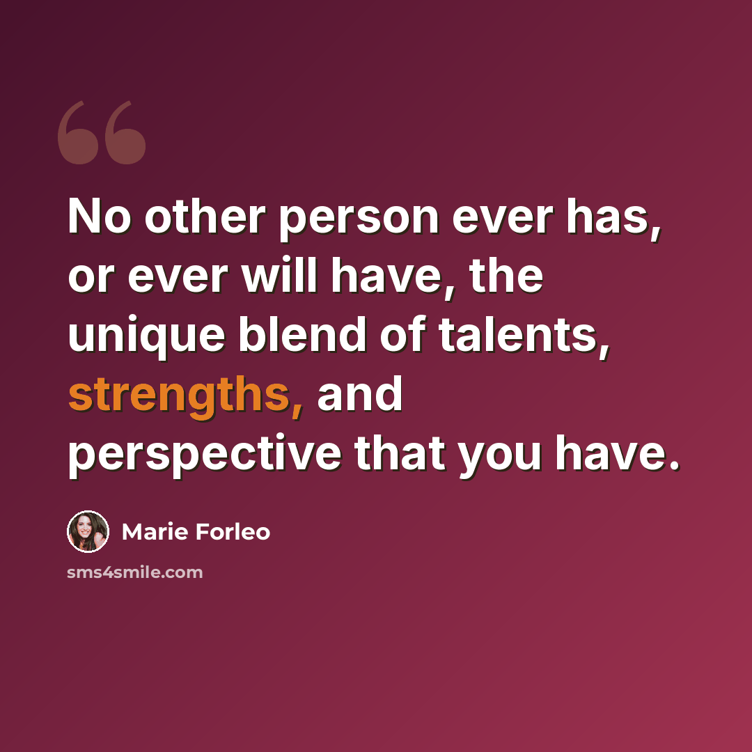 “No other person ever has, or ever will have, the unique blend of talents, strengths, and perspective that you have.” quote by Marie Forleo