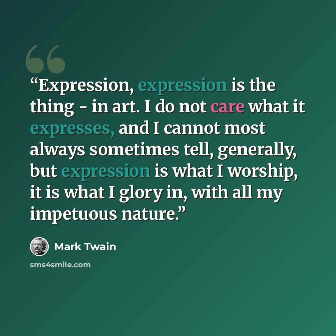 “Expression, expression is the thing - in art. I do not care what it expresses, and I cannot most always sometimes tell, generally, but expression is what I worship, it is what I glory in, with all my impetuous nature.” quote by Mark Twain