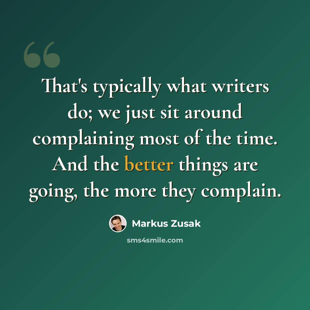 “That's typically what writers do; we just sit around complaining most of the time. And the better things are going, the more they complain.” quote by Markus Zusak