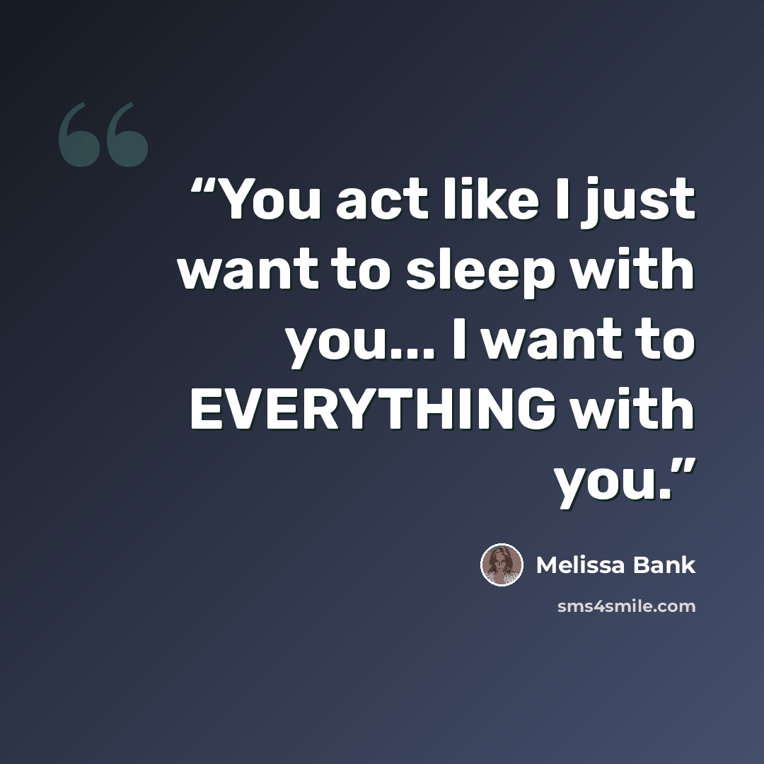 “You act like I just want to sleep with you... I want to EVERYTHING with you.” quote by Melissa Bank