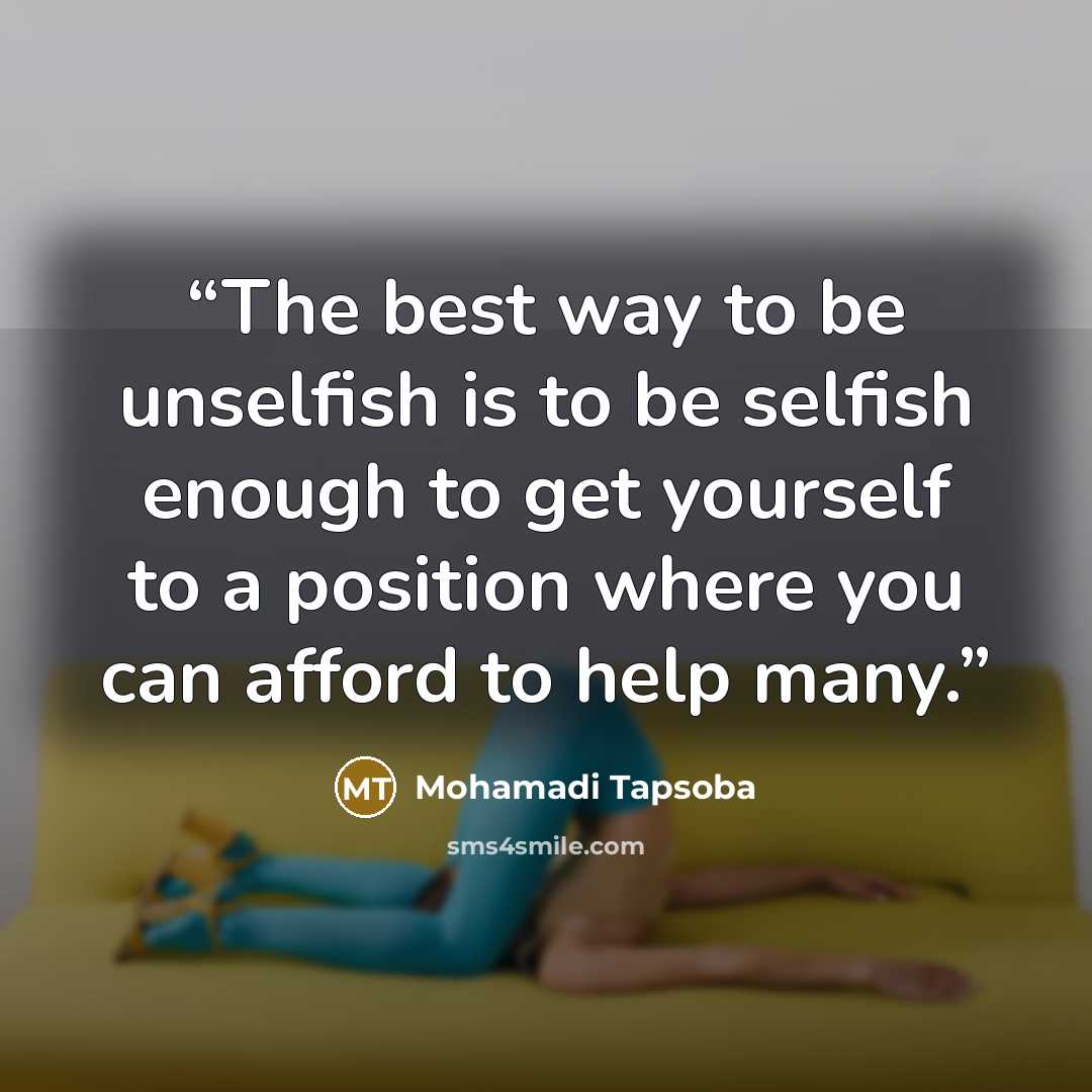 “The best way to be unselfish is to be selfish enough to get yourself to a position where you can afford to help many.” quote by Mohamadi Tapsoba