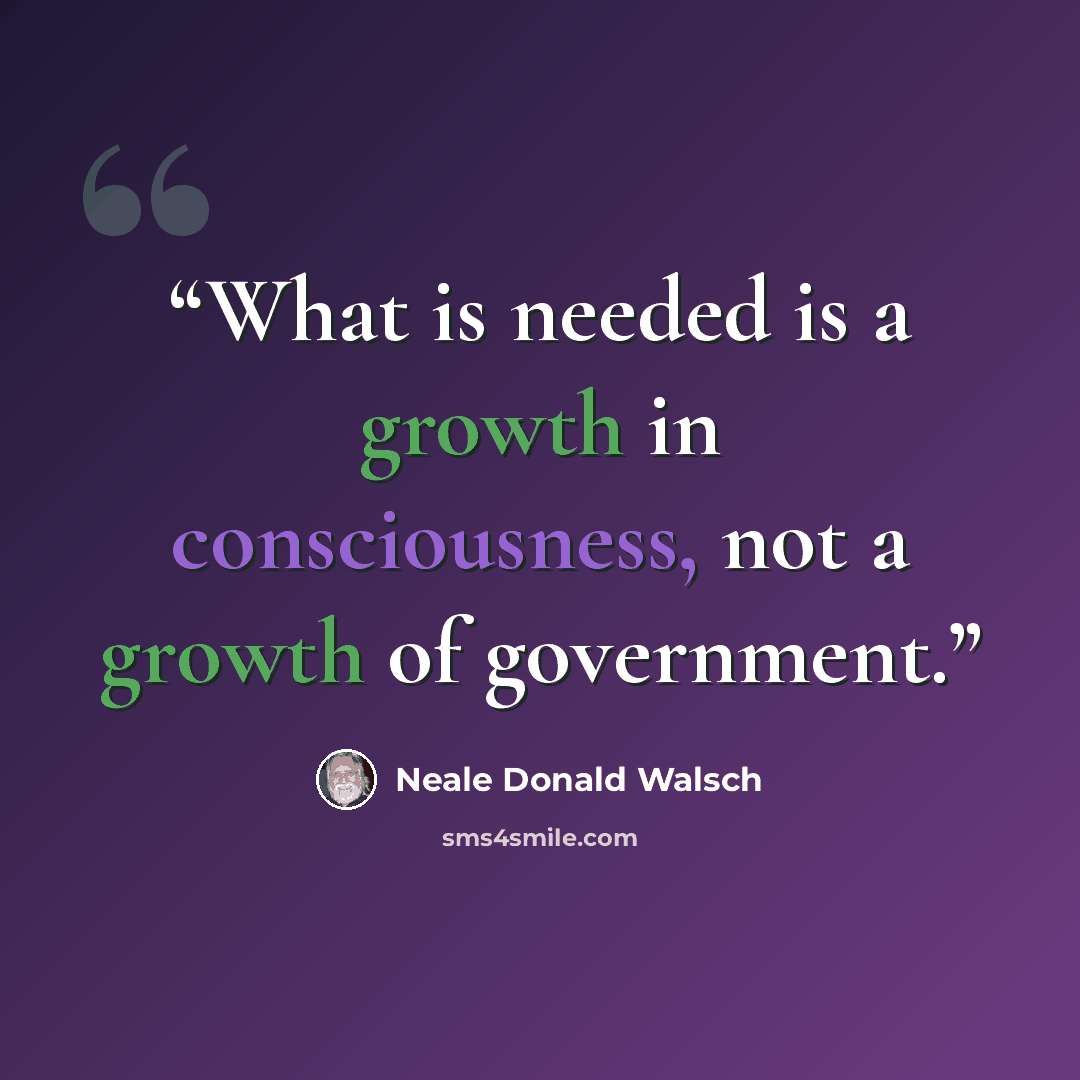 “What is needed is a growth in consciousness, not a growth of government.” quote by Neale Donald Walsch