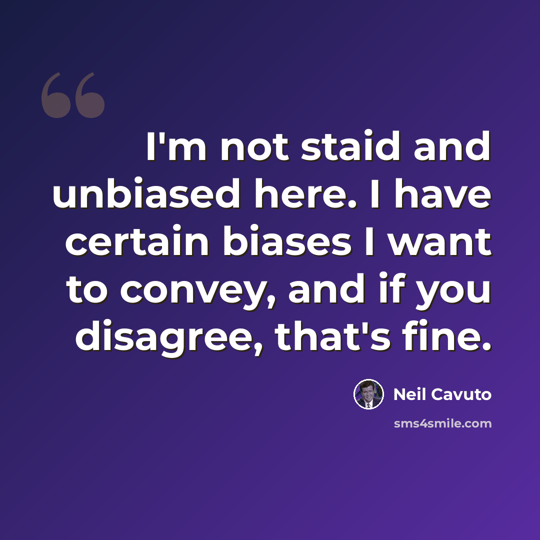 “I'm not staid and unbiased here. I have certain biases I want to convey, and if you disagree, that's fine.” quote by Neil Cavuto