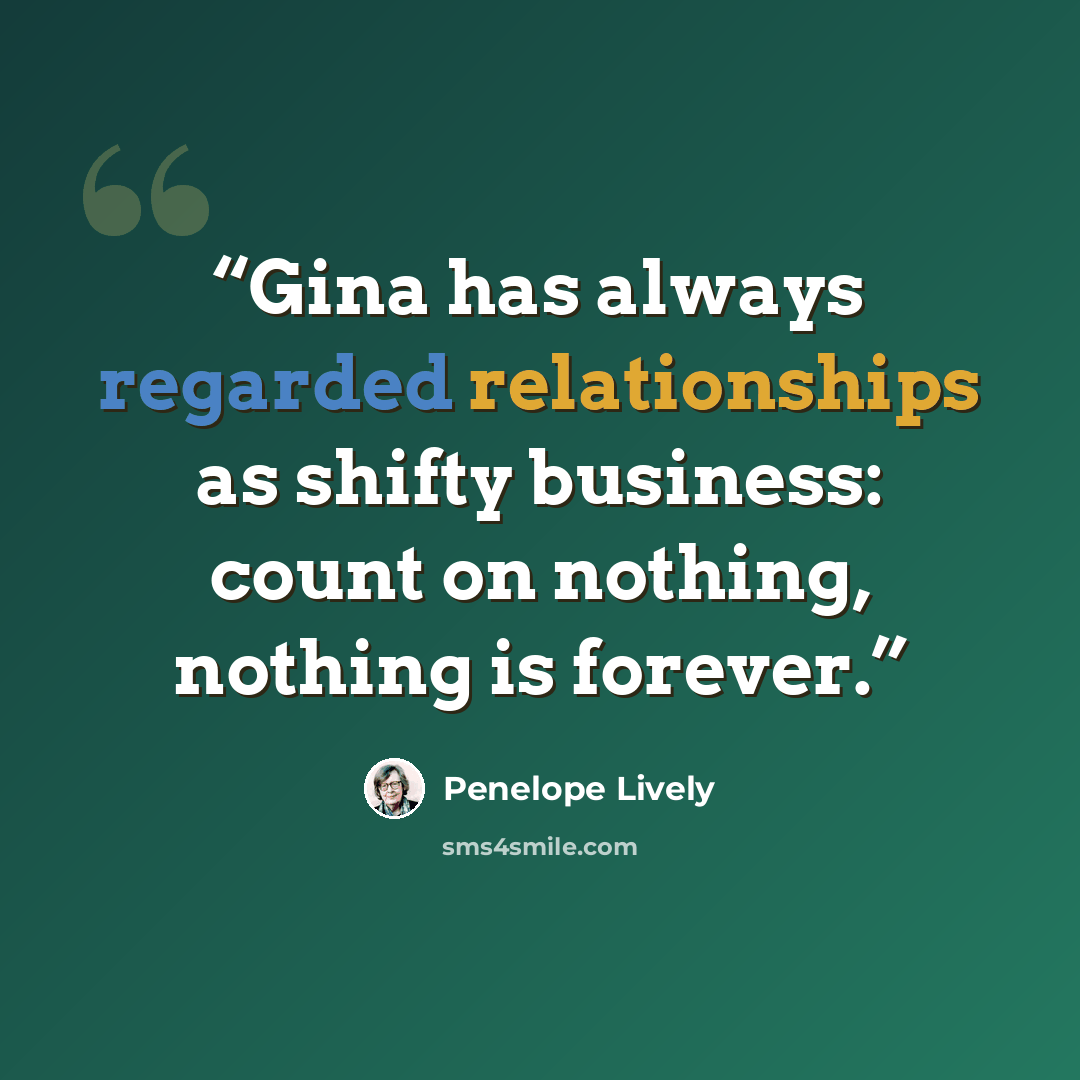 “Gina has always regarded relationships as shifty business: count on nothing, nothing is forever.” quote by Penelope Lively